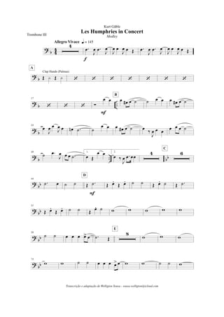 ?
b 4
4
4
Allegro Vivace q = 145
.œ
J
œ .œ
J
œ
f
J
œ œ
J
œ œ Œ .œ
J
œ .œ
J
œ
J
œ œ
J
œ œ Œ
? b Œ y Œ y
Clap Hands (Palmas)
A
‘ ‘ ‘ ‘ ‘ ‘ ‘
?
b ..
17
‘ ‘ ‘ Ó
œ œ
F
œ œ# œ ˙
B
˙ œ œ œ œ# œ ˙
?
b
24
œ
J
œ œ
J
œ œ œn .˙ ˙
œ œ œ œ# œ ˙ œ ‰
J
œ œ œ œ œ œ ˙
?
b .. bb
30
˙ .œ
J
œ œ œ .˙
1.
œ Œ
œ œ 2.
œ ‰
J
œ .œ œœ
4 6
C
?
bb
44
.˙ œ ˙ ˙ Œ .˙
F
D
Œ œ.
Œ œ. ˙ ˙ Œ œ. ˙ Œ .˙
?
bb
51
Œ œ.
Œ œ. ˙ ˙ Œ
œ. ˙ w w w w w
? bb
59
˙ ˙ œ œ œ œ> œ .˙ Œ
8
E
w w w
? bb
73
w w ˙ ˙ œ œ œ œ> œ w w ˙ ˙ w
Les Humphries in Concert
Kurt Gäble
Trombone III Medley
Transcrição e adaptação de Welligton Sousa - sousa.welligton@icloud.com
 