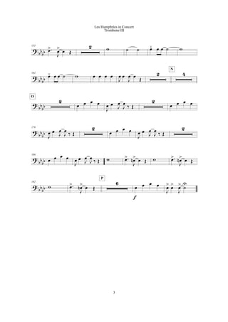 ?
bb
bb
155
.œ>
J
œ> œ Œ
2 w ˙ ˙ œ¯ œ œ ˙ w
?
bbbb
162
œ¯ œ œ ˙ w œ œ œ œ
J
œ œ
J
œ œ Œ
2 4
N
?
bbbb
2
O
œ œ œ œ
J
œ œ
J
œ
J
œ
‰ Œ
2
œ œ œ œ
?
bb
bb
179
J
œ œ
J
œ
J
œ ‰ Œ
2
œ œ œ œ
J
œ œ
J
œ
J
œ ‰ Œ
2
?
bb
bb
186
œ œ œ œ
J
œ œ
J
œ
J
œ ‰ Œ w .œ>
J
œn> œ Œ w .œ>
J
œn> œ Œ
? bb
bb
192
w .œ>
J
œn> œ Œ
6
P
œ œ œ œ
f
J
œ> œ>
J
œ> ˙
U
3
Les Humphries in Concert
Trombone III
 