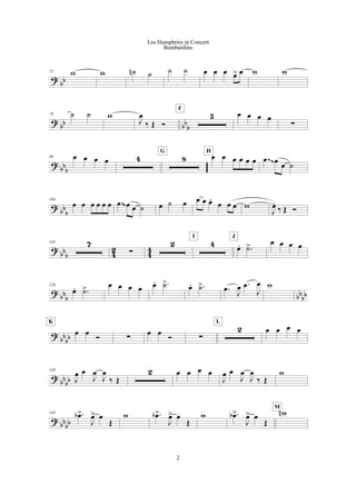 ?
bb
72 w w ˙n ˙ ˙ ˙ œ œ œ œ> œ w w
?
bb bbb
79 ˙ ˙ w
J
œ
‰ Œ Ó
5
F
œ œ œ œ
!
?
bbb
89 œ œ œ œ 4 8
G
œ œ œ œ œ œ
H
œ œ
œ ˙
~~
?
bb
b
104
œ œ œ œ œ œ œ œ œ ˙ œ ˙ œ œ œ œ.
œ œ œ w
J
œ.
‰ Œ Ó
~~
?
bb
b 4
2
4
4
110 7
!
2 4
I
œ. .˙>
J
œ œ œ œ
? bb
b bb
bb
126
œ. .˙> œ œ œ œ œ. .˙> œ. .˙> .œ
J
œ .œ
J
œ w
?
bb
bb
œ œ
Ó
K
!
œ œ
Ó !
2
L
œ œ œ œ
?
bb
bb
139
J
œ œ
J
œ
J
œ
‰ Œ
2 œ œ œ œ
J
œ œ
J
œ
J
œ
‰ Œ
w
?
bb
bb
145 .œb>
J
œ> œ
Œ
w .œb>
J
œ> œ
Œ
w .œb>
J
œ> œ
Œ
wn
M
2
Les Humphries in Concert
Bombardino
 
