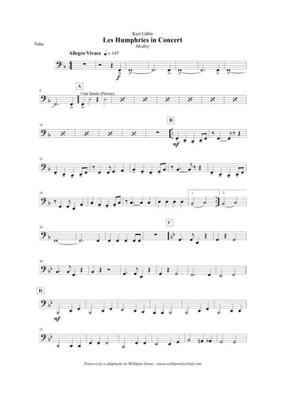 ?
b 4
4 !
Allegro Vivace q = 145
Ó Œ
œ
>
f
w
> .˙ œ
>
w
> .˙ œ
>
w
>
? b
8
.˙ œ
>
œ
>
y Œ y
Clap Hands (Palmas)
A
‘ ‘ ‘ ‘ ‘ ‘
?
b ..
16
‘ ‘ ‘ ‘ !
œ- œ- œ- œ-
œ
F
B
‰
.œ
j
œ
‰ Œ
?
b
23
œ- œ- œ- œ-
œ
‰
œ
j
œ œ œ œ- œ- œ- œ-
œ ‰ .œ
j
œ ‰ Œ
œ- œ- œ- œ-
œ
?
b ..
28
‰
œ
j
œ œ
œ œ- œ- œ- œ-
œ ‰ .œ œ œ œ œ œ œ
1.
˙ ˙
2.
˙ ˙
?
b bb
34
w .˙ œ œ œ œ œ œ
! .œ
j
œ œ
Œ
C
œ
Œ
˙
?
bb
40
.œ
j
œ œ
Œ œ Œ Ó .œ
j
œ œ
Œ
œ
Œ
˙ .˙ œ ˙ ˙
? bb
˙ œ œ
F
D
˙ œ œ ˙ œ œ œ œ ˙ ˙ œ œ
˙ œ œ
? bb
52
˙ œ œ œ œ ˙
˙
œ œ ˙ œ œ ˙ œn œb ˙ ˙
Les Humphries in Concert
Kurt Gäble
Tuba Medley
Transcrição e adaptação de Welligton Sousa - sousa.welligton@icloud.com
 