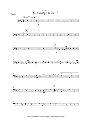 ? ## 4
4 !
Allegro Vivace q = 145
Ó Œ œ
>
f
w
> .˙ œ
>
w
> .˙ œ
>
w
>
? ##
8
.˙ œ
>
œ
>
y Œ y
Clap Hands (Palmas)A
‘ ‘ ‘ ‘ ‘ ‘
? ## ..
16
‘ ‘ ‘ ‘ ! œ-
œ- œ- œ-
œ
F
B
‰ .œ
J
œ ‰ Œ
? ##
23
œ-
œ- œ- œ-
œ ‰ œ
J
œ œ œ œ-
œ- œ- œ- œ ‰ .œ
J
œ ‰ Œ œ-
œ- œ- œ-
œ
? ## ..
28
‰ œ
J
œ œ
œ œ-
œ-
œ- œ- œ
‰
.œ œ œ œ œ œ œ 1.
˙ ˙ 2.
˙ ˙
? ## n#
34
w .˙ œ œ œ œ œ œ ! .œ
J
œ œ Œ
C
œ Œ ˙
? #
40
.œ
J
œ œ Œ œ Œ Ó .œ
J
œ œ Œ œ Œ ˙ .˙ œ ˙ ˙
Les Humphries in Concert
Kurt Gäble
Tuba Eb
Medley
Transcrição e adaptação de Welligton Sousa - sousa.welligton@icloud.com
 