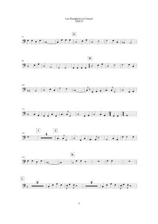 ?
91
œ œ œ œ w œ œ œ œ ˙ œ œ
G
˙ ˙ ˙ œ œ ˙b ˙
?
98
˙ œ œ ˙ ˙ ˙ ˙ œ œ œ œ ˙ œ œ
H
˙ ˙ ˙ œ œ
?
105
˙b ˙ ˙ œ œ
˙ ˙ w
j
œ ‰
œ œ œ .œ
j
œ ˙ ˙ œ œ
?
4
2
4
4
112
˙ œ œ œ œ œ œ .œ
j
œ ˙ ˙ œ œ ˙ œ œ œ œ w
?
119
w
4
I
.œ
j
œ ˙
J
˙ œ œ .œ
j
œ ˙ ˙ œ œ
œ ˙ œ
?
b
129
œ œ œ œ w w œ œ Ó
K
! œ œ !
?
b
2
L
œ œ œ œ
J
œ œ
J
œ Ó
2
œ œ œ œ
J
œ œ
J
œ Ó
3
Les Humphries in Concert
Tuba Eb
 