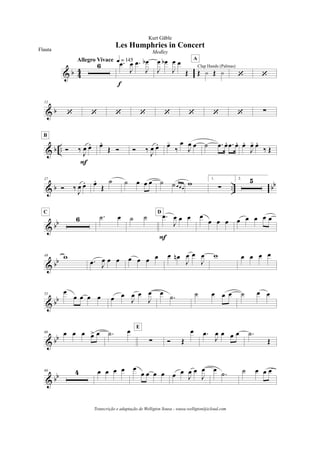 & b 4
4
6
Allegro Vivace q = 145.œ
J
œ .œ
J
œb
f
J
œ œb
J
œ œ
Œ Œ y Œ y
Clap Hands (Palmas)
A
‘ ‘
& b
12
‘ ‘ ‘ ‘ ‘ ‘ ‘ ‘ !
& b .. Ó ‰
J
œ œ.
F
B
œ.
Œ Ó Ó ‰
J
œ œ. œ-
‰
œ
J
œ œ ˙ .œ œ. .œ œ. œ.
J
œ- œ.
‰ Œ
& b .. bb
27
Ó ‰
J
œ œ. œ.
Œ
˙ ˙ œ œ œ ˙ ˙ œ œ œ
w
1.
!
2. 5
& bb 6
C
.˙ œ ˙ ˙ .œ
J
œ œ œ
F
D
œ
œ œ œ œ œ œ œ œ
& bb
49 w
.œ J
œ œ œ œ œ œ œ œ œn
J
œ œ
J
œ w œ œ œ œ
& bb
55
œ
œ œ œ œ œ œ
J
œ œ
J
œ œ
.˙ ˙ œ œ œ ˙ œ œ
& bb
60 œ œ œ œ> œ .˙ œ
!
E
Ó Œ
œ .œ
J
œ œ œ œ .˙
Œ
& bb
66 4 œ œ œ œ œ
œ œ œ œ œ œ
J
œ œ
J
œ œ
.˙ ˙ œ œ œ
Les Humphries in Concert
Kurt Gäble
Flauta Medley
Transcrição e adaptação de Welligton Sousa - sousa.welligton@icloud.com
 