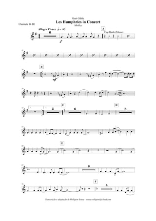 &
#
4
4
6
Allegro Vivace q = 145
.œ
j
œ .œ
j
œ
f
j
œ œ
j
œ œ Œ Œ y Œ y
Clap Hands (Palmas)
A
‘
&
#11
‘ ‘ ‘ ‘ ‘ ‘ ‘ ‘ ‘
&
# ..
20
! Ó ‰ j
œn œ.
F
B
œ. Œ Ó Ó ‰ j
œn œ.
œ. ‰ œ
J
œ œ ˙ .œ œ. .œ œ.
&
#26
œ.
J
œ- œ. ‰ Œ Ó ‰ j
œn œ.
œ. Œ ˙ ˙ œ œ œ ˙ ˙ œ œ œ
w
&
# ..
n32 1.
!
2. 5 6
C
.˙ œ ˙ ˙
8
D
&
54
œ œ œ œ œ œ œ œ œ œ œ
j
œ œ
j
œ w ˙# œ œ œ ˙ œ œ
&
60
œ œ œ œ
>
œ .˙ œ .˙ œ
E
.˙ Œ ! Ó. œ .˙ œ
&
67
.˙
œ .œ
j
œ œ œ œ w
6
œ œ œ œ
>
œ w
& b
78
˙ œ œ œ œ œ j
œ œ
j
œ w
j
œ ‰ Œ Ó
4
F
œ œ œ œ œ
Les Humphries in Concert
Kurt Gäble
Clarinete Bb III Medley
Transcrição e adaptação de Welligton Sousa - sousa.welligton@icloud.com
 