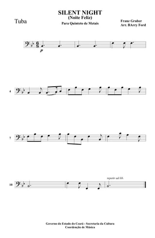 ?
bb 8
6
p
.œ .œ .œ .œ
œ
J
œ .œ
?
bb4 œ
j
œ .œ œ œ œ œ œ œ J
œ œ œ œ œ J
œ
?
bb7
œ œ œ œ J
œ œ œ
œ
œ j
œ
œ J
œ œ
J
œ
?
bb10 .˙
œ
J
œ
œ
j
œ
repetir ad lib.
.˙
SILENT NIGHT
Franz Gruber
Arr. BArry Ford
Governo do Estado do Ceará - Secretaria da Cultura
Coordenção de Música
(Noite Feliz)
Para Quinteto de MetaisTuba
 
