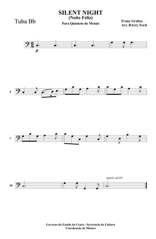 ?
8
6
p
.œ .œ .œ .œ
œ
J
œ .œ
?4 œ
j
œ .œ œ œ œ œ œ œ J
œ œ œ œ œ J
œ
?7
œ œ œ œ J
œ œ œ
œ
œ j
œ
œ
J
œ
œ
J
œ
?10 .˙
œ
J
œ
œ
j
œ
repetir ad lib.
.˙
SILENT NIGHT
Franz Gruber
Arr. BArry Ford
Governo do Estado do Ceará - Secretaria da Cultura
Coordenção de Música
(Noite Feliz)
Para Quinteto de MetaisTuba Bb
 