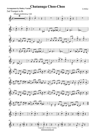 C
Allegro moderato
2nd Trumpet in Bb
Arrangement by Dmitry Varelas G.Miller
Chatanuga Choo-Choo
q=160
&
2
ä Ï.>
J ä Ï>
ä Î · Î Ï.>
J
ä ä Ï.>
J
Î ·
7
& ä Ï.>
J ä Ï>
. Ï.>
J ä î Î
Ï# Ï Ï Ï# Ï# ú Ï ú# . w#
12
& Ï ä Ï#
j
Ï Ï Ï Ï Ï. Ï#
j
ú
ä Ï
j
Ï Ï Ï Ï Ï# Ï Ï
Ï
.
>
ä Ï.>
J Î Ï.>
J ä
16
Copyright © Dmitry Varelas
dmitry@varelas.net
& Î ä Ï
>
j
Ï Ï
>
Ï Ï Ï Ï Ï# Ï# ú Ï ú# . w# Ï ä Ï#
j
Ï Ï Ï Ï
21
& Ï. Ï#
j
ú
ä Ï
j
Ï Ï Ï Ï Ï# Ï Ï
j ä ä Ï.>
J
Ï Ï.>
J ä
Ï.>
j ä Ï>
Ï
>
Ï
>
25
& Ï
Ï Ï Ï
Ï Ï# Ï Ï Ï Ï# Ï Ï Ï
J
Ï Ï
j Ï Ï Ï Ï
Ï Ï# Ï Ï Ï Ï# Ï Ï Ï
J
Ï Ï
J
29
& Ï Ï Ïn Ï Ï
J
Ï# Ï#
j
Ï Ï Ï# Ï Ï#
j
Ï Ï
j
Ï Ï Ï Ï Ï Ï Ï# Ï
Ï
j
Ï.>
Ï.>
j Ï
>
Ï
>
Ï
>
3
33
& Ï Ï Ï Ï
Ï Ï# Ï Ï Ï Ï# Ï Ï Ï
J
Ï Ï
j Ï Ï Ï Ï
Ï Ï# Ï Ï Ï Ï# Ï Ï Ï
J
Ï Ï
J
37
..& Ï Ï Ïn Ï Ï
J Ï# Ï#
j
Ï Ï Ï# Ï Ï# . ä Ï> Ï>
Ï Ï Ï# Ï Ï# Ï Ï# Ï Ï
Î
41
& ä Ï.>
J ä Ï.>
J î ä Ï
>
Ï.>
J î Î Ï.>
J ä î Î Ï
>
. Ï.>
J Î Î ä Ï.>
#
J ä Ï.>
J Î
46
& Î ä Ï
>
Ï.>#
J Î Î ä Ï.>#
J ä Ï.>
J Î Î ä Ï
>
Ï.>#
J Î Î ä Ï.>
j ä Ï.>
j Î
 
