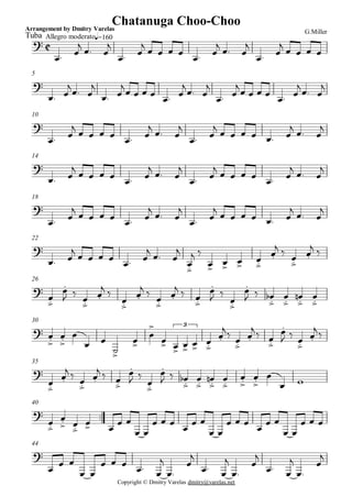 C
Arrangement by Dmitry Varelas
Allegro moderatoTuba
G.Miller
q=160
Chatanuga Choo-Choo
?
Ï. Ï
j Ï. Ï
j
Ï. Ï
j Ï Ï Ï Ï
Ï. Ï
j Ï. Ï
j
Ï. Ï
j Ï Ï Ï Ï
5
?
Ï. Ï
jÏ. Ï
j
Ï. Ï
jÏ Ï Ï Ï Ï. Ï
jÏ. Ï
j
Ï. Ï
jÏ Ï Ï Ï Ï. Ï
j Ï. Ï
j
10
?
Ï. Ï
j Ï Ï Ï Ï Ï. Ï
j Ï. Ï
j
Ï. Ï
j Ï Ï Ï Ï Ï. Ï
j Ï. Ï
j
14
?
Ï. Ï
j
Ï Ï Ï Ï Ï. Ï
j
Ï. Ï
j
Ï. Ï
j
Ï Ï Ï Ï Ï. Ï
j
Ï. Ï
j
Copyright © Dmitry Varelas dmitry@varelas.net
18
?
Ï. Ï
j
Ï Ï Ï Ï Ï. Ï
j
Ï. Ï
j
Ï. Ï
j
Ï Ï Ï Ï Ï. Ï
j
Ï. Ï
j
22
?
Ï. Ï
j Ï Ï Ï Ï
Ï. Ï
j Ï. Ï
j
Ï.>
j ä
Ï>
Ï>
Ï>
Ï.>
Ï.
j ä Ï.>
Ï.
j ä
26
?
Ï.>
Ï.
J ä
Ï.>
Ï.
j ä
Ï.>
Ï.
j ä
Ï.>
Ï.
j ä Ï.>
Ï.
J ä
Ï.>
Ï.
J ä Ï.>
b Ï.>
Ï.>
n Ï.>
30
? Ï.>
Ï.>
Ï
Ï Ï
ú>
Ï>
Ï
>
Ï> Ï>
Ï>
Ï>
3
Ï.>
Ï.
jä Ï.>
Ï.
j ä Ï.>
Ï.
J ä Ï.>
Ï.
j ä
35
?
Ï.>
Ï.
j ä Ï.>
Ï.
j ä Ï.>
Ï.
J ä
Ï.>
Ï.
J ä Ï.>
b Ï.>
Ï.>
n Ï.>
Ï.>
Ï.>
Ï
Ï w
..
40
?
Ï.>
Ï.> Ï.>
Ï> Ï
Ï Ï
Ï Ï
Ï Ï Ï
Ï
Ï Ï
Ï Ï
Ï Ï Ï
Ï
Ï Ï
Ï Ï
Ï Ï Ï
44
?
Ï Ï Ï
Ï Ï
Ï Ï Ï Ï. Ï
j
Ï.
Ï
j
Ï. Ï
j
Ï.
Ï
j
Ï. Ï
j
Ï.
Ï
j
 