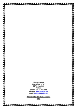 Dmitry Varelas
Karciaistie 2E 37
00700 Helsinki
Finland
phone: 358 41 5243949
website: www.varelas.net
email :dmitry@varelas.net
Printed in the Sibelius Academy
2004
 