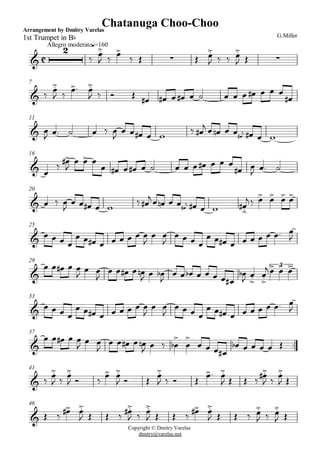 C
1st Trumpet in Bb
Arrangement by Dmitry Varelas
Allegro moderato
G.Miller
Chatanuga Choo-Choo
q=160
&
2
ä Ï.>
J ä Ï>
ä Î · Î Ï.>
J ä ä Ï.>
J Î ·
7
& ä
Ï.>
J ä
Ï>. Ï.>
J ä î Î Ï# Ï# Ï Ï# Ï ú Ï Ï Ï Ï# Ï Ï Ï
Ï#
11
& Ï
J Ï. ú Ï ä Ï
J
Ï Ï Ï# Ï w ä Ï#
j Ï Ïn Ï#
jÏ Ï Ï# Ï w
16
Copyright © Dmitry Varelas
dmitry@varelas.net
& Ï
ä Ï>#
J
Ï Ï> Ï
Ï Ï# Ï Ï# Ï ú Ï Ï Ï Ï# Ï Ï Ï
Ï# Ï
J Ï. ú
20
& Ï ä Ï
J
Ï Ï Ï# Ï w
ä Ï#
j Ï Ïn Ï#
jÏ Ï Ï# Ï w Ï.>
#
j ä Ï> Ï> Ï> Ï>
25
& Ï Ï Ï Ï
Ï Ï Ï# Ï Ï Ï Ï Ï Ï
J
Ï Ï
J
Ï Ï Ï Ï
Ï Ï Ï# Ï Ï Ï Ï Ï Ï. Ï
J
29
&
Ï Ï Ï# Ï Ï
J
Ï Ï
J
Ï Ï Ï# Ï Ïn
J Ï Ïb
J
Ï Ï Ïb Ï Ï Ï Ï Ï#
Ïb
J Ï.>
Ï.>
j Ï> Ï> Ï>3
33
& Ï Ï Ï Ï
Ï Ï Ï# Ï Ï Ï Ï Ï Ï
J
Ï Ï
J
Ï Ï Ï Ï
Ï Ï Ï# Ï Ï Ï Ï Ï Ï. Ï
J
37
..&
Ï Ï Ï# Ï Ï
J Ï Ï
J
Ï Ï Ï# Ï Ïn
J Ï ä Ï
>
b Ï
>
Ï Ï Ï Ï#
Ïb Ï Ï Ï Ï Î
41
& ä
Ï.>
J ä
Ï.>
J î ä
Ï> Ï.>
J î Î
Ï.>
J ä î Î
Ï>. Ï.>
J Î Î ä
Ï.>#
J ä
Ï.>
J Î
46
& Î ä Ï># Ï.>
J Î Î ä Ï.>#
J ä Ï.>
J Î Î ä Ï># Ï.>
J Î Î ä Ï.>
J ä Ï.>
J Î
 