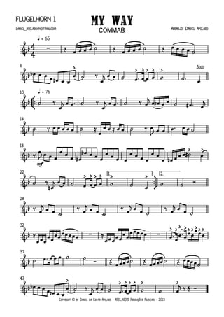 Copyright © by Daniel da Costa Apolaro - APOLARO'S Produções Musicais - 2013
Flugelhorn 1
q = 65
5
°
¢
™™
q = 7510
14
mf
18
ü
†
™™
1. 2.22
28
32
37
43
4
4&b ∑
My Way Arranjo: Daniel Apolarodaniel _apolaro@hotmail.com
COMMAB
&b
> > > > > > Solo
&b
&b
&b
> >
&b
> > > > > >
&b
&b ∑ ∑
> > > > > > > > >
&b
&b
> > > > > > >
Œ œ œ œ œ ˙ Œ œ œ œ œ ˙ Œ œ œ œ œ ˙
œb œ œ œ œb œ œ
œ ˙ ‰
œ
jœ œ ˙ œ ™ œ œ œ w ˙ ™ œ
˙ ‰
œ
jœ œ ™ ˙ ‰
œ
jœ œ ™ ˙ ‰ œ
j
œ œb œ œ ˙ œ# ™ œ
j
˙ ‰ œ œ œ œ œ ˙ ≈
œ
œ œ ≈ œ œ ˙ ‰ œ
J œ œ œ ™ œ œ ˙
‰
œ
J œ œ œ
œ œ
œ œb
œb œ œ œ
œ œ œ œ
œ œ œ œ
œ œ
œ œb œ œ œ ˙# œ
˙ ‰
œn
jœ œ ˙ œ ™ œ œ œ w ˙ ™ œ
w ˙ Ó
‰ œ
jœ œ ˙
‰ œ
jœ œ ˙
‰ œ
jœ œ ˙
‰ œ
jœ œ ˙
≈
œ œ œ
œ œ
œ œ œ œ œ œ œ ≈
œ œ œ
œ œ
œ œ
œ œ œ œ œ œ ™
œ
œ ™œ œ œ
œ œ œ
˙ œ ™ œ œ œ w ˙ Ó Œ œ œ œ œ ˙ Œ œ œ œ œ ˙ Œ œ œ œ œ ˙
œb œ œ œ œb œ œ
œ ˙ ‰
œ
jœ œ ˙ œ ™œ œ œ w w œ
j‰ Œ Ó
 