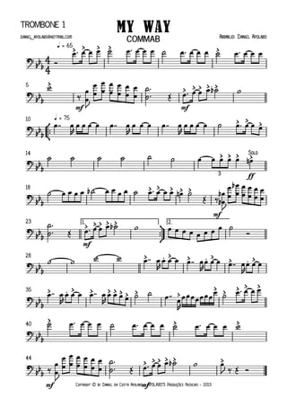 Copyright © by Daniel da Costa Apolaro - APOLARO'S Produções Musicais - 2013
Trombone 1
q = 65
mf mf
5
°
¢
™™
q = 7510
ff
14
mf
18
ü
†
™™
mf
1. 2.23
28
35
40
mf mf
44
4
4
?
bb
b
> > > > >
My Way Arranjo: Daniel Apolarodaniel _apolaro@hotmail.com
COMMAB
?
bb
b
>
> > > > >
?
bb
b
> > >
?
bb
b
> > > Solo
>
3
?
bb
b
> > > > >
? bb
b
> > > > >
? bbb
> . > > . > > . >
? bbb
> . > > > > > > > >
> > > > >
?
bb
b
> > >
?
bb
b
> > > > > >
Ó
œ ™ œ œ œ ˙ œ ™ œ œ œ ˙ œ ™ œ œ œ ˙ œ ™ œ œ œ
w
‰
œ
œJ
œ
œ
œ
œ
œ
œ
œ
œ
œ
œ
œ
œ
˙
˙ ™
™
Œ œ ™ œ œ œ ˙b w
œ ™™ œ
R
œ œ œ œ œ ™™ œ
R
œ œ œ œ ™™ œ
R
œ œ œ œ ˙ œ ™ œ œ œ
˙ ˙ ˙ ˙ ˙ ˙ œ œ œ œ œ œn
˙ œ œ œ œ ˙b œ œ œ œ ˙ œ ™ œ œ œ œn ˙
Œ ‰
œ
œ
b
b
J
œ
œ
œ
œ
b œ
œ
œ
œ
œ
œ
œ
œ
˙
˙ ™
™
Œ œ ™ œ œ œ ˙b w œ œ œ œ œ œ œ œ ˙
Ó
w w w w œ ™™ œ
R
œ œ œ œ ™™ œ
R
œ œ œ œ ™™ œ
R
œ œ œ
œ ™™ œ
R
œ œ œ œ ™™ œ
R
œ œ œ œ ˙ ˙ œ ™™
œ
R
œ œ œ œ œ œ œ
œ ˙ œ ™ œ œ œ
˙ œ ™ œ œ œ ˙ œ ™ œ œ œ ˙ œ ™ œ œ œ w
‰
œ
œJ
œ
œ
œ
œ
œ
œ
œ
œ
œ
œ
œ
œ
˙
˙ ™
™
Œ œ ™ œ œ œ ˙b w œ
J ‰ Œ Ó
 