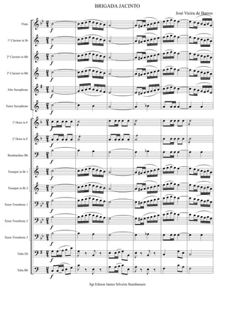 &
&
&
&
&
&
&
&
?
&
&
?
?
?
?
?
bb
#
b
b
bb
bb
bb
#
42
4
2
4
2
4
2
4
2
4
2
4
2
42
42
4
2
4
2
4
2
4
2
4
2
42
42
Flute
1º Clarinet in Bb
2º Clarinet in Bb
3º Clarinet in Bb
Alto Saxophone
Tenor Saxophone
1º Horn in F
2º Horn in F
Bombardino Bb
Trumpet in Bb 1
Trumpet in Bb 2
Tenor Trombone 1
Tenor Trombone 2
Tenor Trombone 3
Tuba Eb
Tuba Bb
˙
˙
˙
˙
˙
˙
œ œ œ œ œ
œ œ œ œ œ
˙
˙
˙
˙
˙
˙
œ œ œ œ œ
œ œ œ œ œ
f
f
f
f
f
f
f
f
f
f
f
f
f
f
f
f
œ œ œ œ œ œ œ œ
œ œ œ œ œ œ œ œ
œ œ œ œ œ œ œ œ
œ œ œ œ œ œ œ œ
œ œ œ œ œ œ œ œ
œ œ
˙
!
˙!
œ œ
œ œ œ œ œ œ œ œ
œ œ œ œ œ œ œ œ
œ œ œ œ œ œ œ œ
œ œ œ œ œ œ œ œ
œ œ
J
œ ‰ j
œ ‰
J
œ
‰
J
œ ‰
˙
˙
˙
˙
˙
˙
œ œ œ œ œ
œ œ œ œ œ
˙
˙
˙
˙
˙
˙
œ œ œ œ
œ
œ œ œ œ
œ
œ œ# œ œ œ œ œ
œ œ# œ œ œ œ œ
œ œ# œ œ œ œ œ
œ œ# œ œ œ œ œ
œ œ# œ œ œ œ œ
œ œb
˙
!
˙
!
œ œb
œ œ# œ œ œ œ œ
œ œ# œ œ œ œ œ
œ œ# œ œ œ œ œ
œ œ# œ œ œ œ œ
œ œb
J
œ ‰ j
œ ‰
J
œ
‰
J
œ ‰
œ œ œ œ œ
œ œ œ œ œ
œ œ œ œ œ
œ œ œ œ œ
œ œ œ œ œ
œ œ œ œ
œ œ œ œ œ
œ œ œ œ œ
œ œ œ œ
œ œ œ œ œ
œ œ œ œ œ
œ œ œ œ œ
œ œ œ œ œ
œ œ œ œ
œ œ œ
œ
œ œ
œ œ œ œ œ œ œ
œ œ œ œ œ œ œ
œ œ œ œ œ œ œ
œ œ œ œ œ œ œ
œ œ œ œ œ œ œ
œ œ
˙
!
˙
!
œ œ
œ œ œ œ œ œ œ
œ œ œ œ œ œ œ
œ œ œ œ œ œ œ
œ œ œ œ œ œ œ
œ œ
˙
˙
BRIGADA JACINTO
José Vieira de Barros
Sgt Edison James Silveira Stainhausen
 