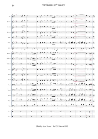 &
&
&
&
&
&
&
&
&
&
&
&
&
?
?
?
?
?


bb
b
b
b
b
b
b
b
b
bb
bb
bb
bb
b
bb
b
bb
b
b
b
n
nb
n
#
n
#
n#
##
n#
##
n
#
n
#
n
#
nn
nn
nn
n
nb
n
nb
n
nb
n
#
n
#
Fl.
Bb Cl. 1
Bb Cl. 2
Bb Cl. 3
A. Sx.
T. Sx.
B. Sx.
Bb Tpt. 1
Bb Tpt. 2
Bb Tpt. 3
Hn. 1
Hn. 2
Hn. 3
Tbn. 1
Tbn. 2
Tbn. 3
Euph.
Tuba
D. S.
D. S.
105 ˙b
‰ J
œ> œ
˙n ‰ J
œ> œ
˙n ‰ J
œ> œ
˙n ‰ J
œ> œ
˙n
‰ J
œ> œ
˙n ‰ j
œ
>
œ
˙ œ œ
105
.œ
J
œ ˙
.œ
J
œ ˙
.œ
J
œ ˙
˙n ‰
J
œ> œ
˙n ‰
J
œ> œ
105
˙n ‰
J
œ> œ
.œ
J
œ ˙
.œ
J
œ ˙
.œ
J
œ ˙
.œ
J
œ ˙
˙ œ œ
105


wn
w#
w#
w#
w#
w#
˙#
œ œ
‰ œ
J
œ œ œ œ œ
‰ œ J
œ œ œ œ œ
‰ œ J
œ œ œ œ œ
wn
wn
wn
‰
œ
J
œ œ œ œ œ
‰
œ J
œ œ œ œ œ
‰
œ J
œ œ œ œ œ
‰
œ J
œ œ œ œ œ
˙# œ œ


.œ J
œ œ œ
.œ J
œ œ œ
.œ
J
œ œ œ
.œ J
œ œ œ
.œ
J
œ œ œ
.œ
J
œ œ œ
˙ œ œ
.œ
J
œ œ œ
.œ
J
œ œ œ
.œ J
œ œ œ
.œ
j
œ œ œ
.œ
j
œ œ œ
.œ
j
œ œ œ
.œ
J
œ œ œ
.œ
J
œ œ œ
.œ
J
œ œ œ
.œ
J
œ œ œ
˙ œ œ


.œ
J
œ œ œ œ œ
.œ
J
œ œ œ œ œ
.œ
J
œ œ œ œ œ
.œ
J
œ œ œ œ œ
.œ
J
œ œ œ œ œ
.œ
J
œ œ œ œ œ
˙ œ œ
.œ
J
œ œ œ œ œ
.œ
J
œ œ œ œ œ
.œ
J
œ œ œ œ œ
.œ
J
œ œ œ œ œ
.œ j
œ œ œ œ œ
.œ
j
œ œ œ œ œ
.œ
J
œ œ œ œ œ
.œ
J
œ œ œ œ œ
.œ
J
œ œ œ œ œ
.œ
J
œ œ œ œ œ
˙ œ œ


œ Œ 
œ
Œ 
œ Œ 
œ Œ 
œ
Œ 
œ ‰
J
œ>
J
œ œ>
J
œ
˙
œ œ
œ
Œ 
œ
Œ 
œ
Œ 
œ Œ 
œ
Œ 
œ
Œ 
œ
‰ J
œ>
J
œ œ>
J
œ
œ ‰ J
œ>
J
œ œ>
J
œ
œ ‰ J
œ>
J
œ œ
J
œ
œ
‰ J
œ>
J
œ œ
J
œ
˙ œ œ


p
p
 Œ œ
 Œ
œ
 Œ œ
 Œ œ
 Œ œ
œ ‰
J
œ>
J
œ œ>
J
œ
˙
œ œ
 Œ œ
 Œ œ
 Œ œ
 Œ œ
 Œ œ
 Œ
œ
œ ‰ J
œ>
J
œ œ>
J
œ
œ ‰ J
œ>
J
œ œ>
J
œ
œ ‰ J
œ>
J
œ œ>
J
œ
œ ‰ J
œ>
J
œ œ>
J
œ
˙ œ œ


w
w
w
wn
w
œ ‰ J
œ>
J
œ œ>
J
œ
˙ œ œ
wn
w
w
w
w
wn
œ ‰ J
œ>
J
œ œ>
J
œ
œ ‰ J
œ>
J
œ œ>
J
œ
œ ‰ J
œ>
J
œ œ>
J
œ
œ ‰ J
œ>
J
œ œ>
J
œ
˙ œ œ


œ
Œ 
œ
Œ 
œ Œ 
œ Œ 
œ Œ 
œ Œ 
˙ œ œ
œ Œ œ œ#
œ Œ œ œ#
œ Œ œ œ#
œ Œ 
œ Œ 
œ
Œ 
œ Œ œ œ#
œ Œ œ œ#
œ Œ œ œ#
œ Œ œ œ#
˙ œ œ
œ Œ ˙

˙

X
14 POUT-PORRI RAY CONIFF
©Edição: Jorge Nobre - Ipu/CE. Maio de 2015
 