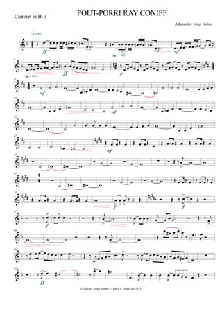 & b 44 Œ œ œ œ œ œ œ œ# œœ
3 3
{q = 80}
ƒ
.œn
œ
> .˙
>
Œ œn œ œ œ œ œ œ# œœ
3
3
.œn
œ
> .˙
> .œ œ .œ œ .œ œœ œ œ ≈
F
& b 812 n
## 44
6
.œ œ .œ œ .œ œœ œ œb ≈ œ œ œ œ œ œ œ
ƒ
˙# ˙
‰
œ œ œ œ œ
‰
œ œ œ œ œ
(Œ.= 80)
p
‰
œ œ œ œ œ
‰
œ œ œ œ œ
&
## 44
11
 ˙
{q = 140}
F
˙ ˙ w œ
œ œb œ w œ œ œ œ w# w ˙n
˙ ˙ ˙ w œ œ œ œ
&
##
23
w œ
œ œ œ wn ˙ ˙ ˙
˙
F
˙ ˙ w œ
œ œb œ w œ œ œ œ
&
##
33
w w ˙
˙ .œ
j
œ œ œ w œ œ œ œ w œ
œ œ œ wn
&
## ####
42
˙ ˙ .˙ œb ˙n ˙
Œ .œ œŒ œ
F
Œ .œ œŒ
œ
Œ .œ œŒ œ Œ .œ œŒ œ
&
####
49

˙ wn w# w
 ˙ w  ˙ w ∑  Œ ‰ j
œ
>
w w
&
####
61

4

˙ wn w# w
 ˙ w  ˙ w Œ .œ œŒ œ Œ .œ œŒ œ
&
#### nn
nnb
75
Œ .œ œŒ œ Œ .œ œŒ œ w œ
>
œ
>
j
œ
>
‰ Œ Œ
f
 Œ ‰
J
œ>
f
œ Œ 
& b
81
 Œ ‰
J
œ>
f
œ œ> œ   Œ ‰
j
œ
>
w ‰
J
œ œ œ .œ j
œ œ œ .˙  Œ ‰ j
œ
>
& b
88
w w ˙   Œ ‰ j
œ
>
w w Œ
œ œ# œ œ
J
œ
‰ .œ J
œ

& b
96
‰ J
œ œ œ œ œ œ œ .œ J
œ  Œ ‰ j
œ œ œ œ œ .œ
J
œ>
 ‰
J
œ œb œ œ œ œ œ œ œ œ œ# œ œ
∑
& b
103
 ‰ J
œ> œ
ƒ
w# ˙n ‰ J
œ> œ w#
.œ J
œ œ œ .œ
J
œ œ œ œ œ œ Œ 
©Edição: Jorge Nobre - Ipu/CE. Maio de 2015
Clarinet in Bb 3
POUT-PORRI RAY CONIFF
Adapatção: Jorge Nobre
 