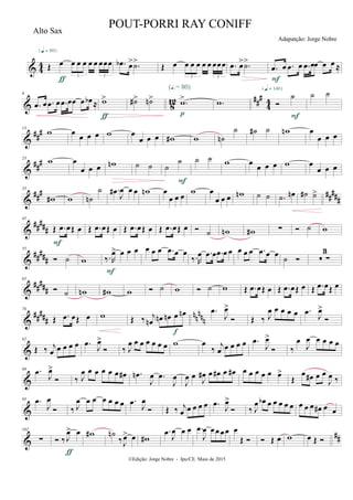 & 4
4 Œ œ œ œ œ œ œ œœœ
3 3
{q = 80}
ƒ
.œb œ> .˙>
Œ œ œ œ œ œ œ œœœ
3 3
.œ œ> .˙>
.œ œ .œ œ .œ œœ œ œ ≈
F
& 812 ##
#
4
4
6
.œ œ .œ œ .œ œœ œ œb ≈ w>
ƒ
˙#> ˙n> .w>
(Œ.= 80)
p
.w 
˙
{q = 140}
F
˙ ˙
&
###13
w œ
œ œ œ w œ
œ œ œ w# w ˙n
˙ ˙# ˙ wn œ
œ œ œ
&
###23
w œ
œ œ œ wn ˙ ˙ ˙
˙
F
˙ ˙ w œ
œ œ œ w œ
œ œ œ
&
### ##
###
33
w# w ˙n
˙ .œ#
J
œ œ œ wn œ
œ œ œ
w œ
œ œ œ wn ˙ ˙ .˙ œn ˙# ˙>
&
#####
45
Œ .œ œŒ œ
F
Œ .œ œŒ œ Œ .œ œŒ œ Œ .œ œŒ œ  ˙ wn w# ∑  ˙ w
&
##
###
55
 ˙ w ‰.R
œ> œ œ œ
F
œ œ œ .œ œ œ
‰.R
œ .œ œ .œ œ œ œ œ œ .œ œ œ
˙   ∑
3
&
##
###
65
 ˙ wn w# w  ˙ w  ˙ w Œ .œ œŒ œ Œ .œ œŒ œ Œ .œ œŒ œ
&
##
###
nn
nnn
76
Œ .œ œŒ œ w Œ ‰ j
œn œn œn œ œn
f
.œ
J
œ>
 Œ ‰ J
œ œ œ œ œ .œ
J
œ>

&
82
Œ ‰ j
œ œ œ œ œ .œ
J
œ>
 ‰ J
œ œ œ œ œ œ œ w œ
‰
j
œ œ œ œ œ .œ
J
œ>
 ‰
œ
J
œ œ œ œ œ
&
89 .œ J
œ>
 ‰ J
œ œ œ œ œ œ œ# .œn
J
œ .œ
J
œ
J
œ œ
J
œ# œ œ# œ œ# œ œ œ œ œ œ>
Œ
œ œ# œ œ
J
œ ‰
&
95 .œ
J
œ
 ‰ J
œ œ œ œ œ œ œ .œ
J
œ
 Œ ‰ j
œ œ œ œ œ .œ
J
œ>
 ‰ J
œ œb œ œ œ œ œ œ œ œ œ# œ œ
&
##
102
∑  ‰ J
œ> œ
ƒ
w# ˙n
‰J
œ> œ w#
.œ J
œ œ œ .œ
J
œ œœ œœ œ
Œ   Œ œ w œ Œ 
©Edição: Jorge Nobre - Ipu/CE. Maio de 2015
Alto Sax
POUT-PORRI RAY CONIFF
Adapatção: Jorge Nobre
 