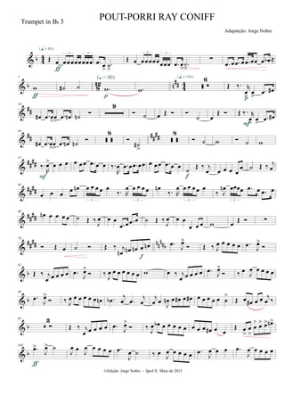 & b 44 Œ œ œœœœœœœœ
3 3
{q = 80}
ƒ
.œ œ
>
.˙
>
Œ œ œœœœœœœœ
3 3
.œ œ
>
.˙
>
∑
.œ œ .œ œ .œ œœ œ œb ≈
& b 812 n
## 4
4
7
w
ƒ
˙# ˙ .w
(Œ.= 80)
p
.w  
6{q = 140}
Œ ‰. r
œ
>
œ
>
.œ œ#
p
&
##
18
œ# .œ œ
>
œ
>
.œ œn ˙n

9
 ˙ œ Œ  
˙ œ
Œ  Œ ‰. r
œ>
œ
>
.œ œ#
F
&
## ##
##
34
œ# .œ œ
>
œ
>
.œ œn ˙n
  
8

˙#
>
 
8
 ˙ w  ˙ w
&
####
57
‰.
R
œ> œ œ œ
F
œ œ œ .œ œ œ ‰.
R
œ .œ œ .œ œœ œ œ œ .œ œ œ
˙
Œ ‰ j
œ
f
œ œ œ œ
œ ˙ Œ ‰ j
œ
&
####
64
œ œ œ œ œn œ œ œ œ œ
‰. R
œ œ œ œ œ
3 3
œn
‰. R
œ œ œ œ œ œ
3
‰ J
œn œœœœ .œ œ .œ œ
3
&
##
##
68
œn œ œ œ œ ˙ Œ ‰ J
œ œ œ
.œ œ .œ œ ˙ Œ ‰ J
œ œ œ
œ œ œ w œ Œ  ∑
&
#### nn
nnb
76
 Œ œ ˙  Œ ‰ j
œn œn œn œ œn
f
.œ
J
œ>
 Œ ‰ J
œ œ œ œ œ .œ
J
œ>

& b
82
Œ ‰ j
œ œ œ œ œ .œ
J
œ>
 ‰
J
œ œ œ œ œ œ œ w œ ‰ j
œ œ œ œ œ .œ
J
œ>
 ‰ œ
J
œ œ œ œ œ
& b
89
.œ
J
œ>
 ‰ J
œ œ œ œ œ œ œn .œb j
œ .œ
j
œ
j
œ œ
J
œn œ œ# œ œ# œ œ œ œ œ œ
>
Œ œ œ# œ œ j
œ ‰
& b
95
 ∑
3
Œ ‰ j
œ œ œ œ œ .œ
J
œ>
 ‰
J
œ œb œ œ œ œ œ œ œ œ œ# œ œ
Œ œ
>
œ
>
œ
> œ> œ> œn>
& b
103
.œ>
J
œ> ˙
ƒ
J
œ œ
J
œ œ œ œ œ .œ
J
œ ˙ ‰ œ
J
œ œ œ œ œ .œ
J
œ œ œ .œ
J
œ œ œ œ œ
©Edição: Jorge Nobre - Ipu/CE. Maio de 2015
Trumpet in Bb 3
POUT-PORRI RAY CONIFF
Adapatção: Jorge Nobre
 
