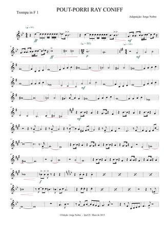 & bb
4
4 Œ œ œ œ œ œ œ œœœ
3 3
{q = 80}
ƒ
.œb œ
> .˙
>
Œ œ œ œ œ œ œ œœœ
3 3
.œ œ
> .˙
>
.œ œ .œ œ .œ œœ œ œ ≈
F
& bb
8
12 nn#
4
4
6
.œ œ .œ œ .œ œœ œ œb ≈ w>
ƒ
˙# ˙n .w-
(Œ.= 80)
p
.w-  ˙
{q = 140}
F
˙ ˙
&
#13
w œ œ œ œ w œ œ œ œ w# w ˙n ˙ ˙# ˙ wn œ œ œ œ
&
#23
w œ œ œ œ
wb ˙ ˙ ˙
˙
F
˙ ˙ w œ
œ œ œ w œ œ œ œ
&
#33
w# w ˙n ˙ .œ#
j
œ œ œ wn œ œ œ œ w œ œ œ œ wb
&
# ##
#42
˙ ˙ .˙ œ ˙# ˙n
Œ .œ œŒ œ
F
Œ .œ œŒ œ Œ .œ œŒ œ Œ .œ œŒ œ
&
##
#49
 Œ ‰
j
œ
>
˙ Œ ‰
j
œ
>
˙ Œ ‰
J
œ
>
œ œ œ# œ œ ˙ Œ ‰ j
œ
>
œ œ  .˙ ‰ j
œ œ œ œ œ
œ
&
##
#57
w .˙ ‰. r
œ
>
w w
Œ .œ œŒ œ Œ .œ œŒ œ Œ .œ œŒ œ Œ .œ œŒ œ  ˙ wn
&
###67
w# w  ˙ w  ˙ w Œ .œ œŒ œ Œ .œ œŒ œ Œ .œ œŒ œ Œ .œ œŒ œ
&
### nn
n
bb
77
wb œb
>
œ
>
J
œ
>
‰ Œ Œ
f
Œ œ. œ. Œ œ.
   
& bb
84
wn ‰ J
œ œ œ .œn
J
œb œ œ .˙ Œ œ. œ. Œ œ.
    Œ ‰ j
œn
>
& bb
92
w w ∑ .œ
J
œ  ‰
j
œ œ œ œ œ œ œ .œ
j
œ  Œ ‰ j
œ œ œ œ œ .œ
j
œ
>

©Edição: Jorge Nobre - Ipu/CE. Maio de 2015
Trompa in F 1
POUT-PORRI RAY CONIFF
Adapatção: Jorge Nobre
 