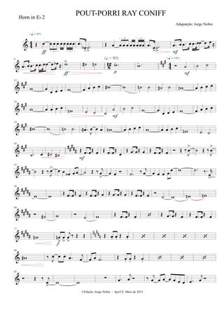 & 44 Œ œ œ œ œ œ œ œœœ
3 3
{q = 80}
ƒ
.œ
œb
>
.˙
>
Œ œ œ œ œ œ œ œœœ
3 3
.œ œ
>
.˙
>
.œ œ .œ œ .œ œœ œ œ ≈
F
& 812 ##
#
4
4
6
.œ œ .œ œ .œ œœ œ œb ≈ w>
ƒ
˙# ˙n .w-
(Œ.= 80)
p
.w-  ˙
{q = 140}
F
˙ ˙
&
###13
w œ
œ œ œ w œ œ œ œ w# w ˙n ˙ ˙# ˙ wn œ œ œ œ
&
###23
w œ œ œ œ
wn ˙ ˙ ˙
˙
F
˙ ˙ w œ
œ œ œ w œ œ œ œ
&
##
#33
w# w ˙n ˙ .œ#
J
œ œ œ wn œ œ œ œ w œ œ œ œ wn ˙ ˙
&
### #####
43
.˙ œ ˙# ˙#
Œ .œ œŒ œ
F
Œ .œ œŒ
œ
Œ .œ œŒ œ Œ .œ œŒ œ  Œ ‰
J
œ
>
˙ Œ ‰
J
œ
>
&
#####
51
˙ Œ ‰ J
œ> œ œ œ‹ œ œ ˙ Œ ‰ j
œ
>
œ œ  .˙ ‰ j
œ œ œ œ œ
œ w .˙ ‰. r
œ>
&
#####
59
w w Œ .œ œŒ œ Œ .œ œŒ œ Œ .œ œŒ œ Œ .œ œŒ œ 
˙ w wn wn
&
##
###
69
 ˙# w 
˙ w Œ .œ œŒ œ  Œ .œ œŒ œ Œ .œ œŒ œ
&
#####
nnnnn
77
wn œn
>
œ
>
j
œ
>
‰ Œ Œ
f
Œ œ. œ. Œ œ.    
&
84
w# ‰
J
œ œ œ .œ j
œ œ œ .˙ Œ œ. œ.
Œ œ.   
&
91
 Œ ‰ j
œ
>
w w
∑ .œ
j
œ  ‰ j
œ œ œ œ œ œ œ .œ
j
œ 
©Edição: Jorge Nobre - Ipu/CE. Maio de 2015
Horn in Eb 2
POUT-PORRI RAY CONIFF
Adapatção: Jorge Nobre
 