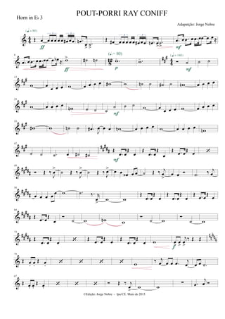 & 4
4 Œ œ œ œ œ œ œ œ# œœ
3 3
{q = 80}
ƒ
.œn
œ
>
.˙
>
Œ œ# œ œ œ œ œ œ# œœ
3 3
.œn œ
>
.˙
>
.œ œ .œ œ .œ œœ œ œ ≈
F
& 8
12 ##
#
4
4
6
.œ œ .œ œ .œ œœ œ œb ≈ w>
ƒ
˙# ˙n .w-
(Œ.= 80)
p
.w-  ˙
{q = 140}
F
˙ ˙
&
##
#13
w œ
œ œ œ w œ œ œ œ w# w ˙n ˙ ˙# ˙ wn œ œ œ œ
&
###23
w œ œ œ œ
wn ˙ ˙ ˙
˙
F
˙ ˙ w œ
œ œ œ w œ œ œ œ
&
###33
w# w ˙n ˙ .œ#
J
œ œ œ wn œ œ œ œ w œ œ œ œ wn
&
### #####
42
˙ ˙ .˙ œ ˙# ˙#
Œ
.œ œ
Œ
œ
F
Œ
.œ œ
Œ
œ
Œ .œ œ
Œ
œ 
&
##
###
49
 Œ ‰
J
œ
>
˙ Œ ‰
J
œ
>
˙ Œ ‰
J
œ> œ œ œ‹ œ œ ˙ Œ ‰ j
œ
>
œ œ  .˙ ‰ j
œ
&
#####
56
œ œ œ œ
œ w .˙ ‰. r
œ
>
w w
Œ
.œ œ
Œ
œ
Œ
.œ œ
Œ
œ
Œ .œ œ
Œ
œ
&
#####
64
Œ .œ œ
Œ
œ

˙ w wn w

˙ w

˙ w
&
##
###
nnnnn
73
Œ
.œ œ
Œ
œ  Œ .œ œ
Œ
œ Œ
.œ œ
Œ
œ w œ
>
œ
>
j
œ
>
‰ Œ Œ
f
&
79
Œ œ. œ.
Œ œ.     w
‰ j
œ œ œ .œ j
œ œ œ .˙
&
87
Œ œ. œ.
Œ œ.     Œ ‰ j
œ
>
w w
∑ .œ
j
œ 
©Edição: Jorge Nobre - Ipu/CE. Maio de 2015
Horn in Eb 3
POUT-PORRI RAY CONIFF
Adapatção: Jorge Nobre
 