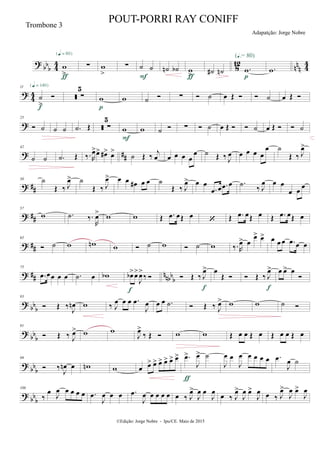 ?
bb
b 4
4
8
12
nn
n 4
4w
>
{q = 80}
ƒ
∑ w
>
∑ ˙ ˙
F
˙n ˙b w
>ƒ
˙# ˙n .w
(Œ.= 80)
p
.w
?
4
4
11
˙
>

{q = 140}
f
 ∑
5
w
p
w ˙  ∑  ˙ œ Œ   ˙ œ Œ 
?
25
 ˙ ˙ ˙ .˙ Œ  ∑
5
w
F
w ˙  ∑  ˙ œ Œ   ˙ œ Œ   ˙
? ##
42
˙ ˙ .˙ Œ ‰. R
œ>œ> œ#> œ>
˙ Œ ‰
j
œ œ œ œ œ
œ ˙ Œ ‰ J
œ œ œ œ œ
œ ˙
Œ ‰ J
œ>
? ##
50 ˙
Œ ‰ J
œ> ˙
Œ ‰ J
œ> œ œ œ# œ œ ˙
Œ ‰ J
œ> œ œ
.œ œ .œ œ .˙ ‰ J
œ œ œ
œ œ
œ
? ##
57
w .˙ ‰.
R
œ> w w Œ .œ œŒ œ  Œ .œ œŒ œ Œ .œ œŒ œ
? ##
65
 ˙ w wn w  ˙ w  ˙ w ‰.R
œ> œ
œ> œ> œ œ œ .œ œ œ
? ## nnbb
b
75
.œ œœ œ œ .˙ œ wb œb>œ>
J
œ>
‰ 
f
 Œ ‰ J
œ>
f
œ
Œ   Œ ‰ J
œ>
f
œ œ> œ

? bb
b
83
 Œ ‰ J
œn w ‰ J
œ œ œ .œ
J
œ œ œ .˙  Œ ‰ J
œ> w w ˙ 
?
bb
b
91
 Œ ‰ J
œ> w w
J
œ>
‰ Œ  w w Œ œ œ Œ œ Œ œ œ Œ œ
?
bb
b
99
 ‰
J
œn œ wn w œ œ> œ> œ> œ> œ> œ> .œ>
J
œ> ˙
ƒ
J
œ œ
J
œ œ œ œ œ .œ
J
œ ˙
?
bb
b
106
‰
œ J
œ œ œ œ œ .œ
J
œ œ œ .œ
J
œ œ œ œ œ œ ‰ J
œ>
J
œ œ
J
œ œ ‰ J
œ>
J
œ œ>
J
œ œ ‰ J
œ>
J
œ œ>
J
œ
©Edição: Jorge Nobre - Ipu/CE. Maio de 2015
Trombone 3
POUT-PORRI RAY CONIFF
Adapatção: Jorge Nobre
 
