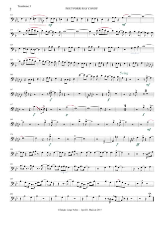 ?
bb
b
n
nb
112
œ Œ œ œ# œ œ œ Œ œn
F
Œ œ œ
Œ œ Œ œ œ Œ œ Œ œ œ
Œ
œ
F
w w
?
b
119 œ
‰ J
œ œ œ œ œ œ œ œ
J
œ œ
J
œ w w œ
‰ J
œ œ œ œ œ œ œ œ
J
œ œ
J
œ œ œ œ
J
œ œ
J
œ
?
b
126
œ œ œb œ œb œ Œ
œ œ
Œ
œ
Œ
œ œ
Œ
œ
Œ
œ œ
Œ
œ
Œ
œ œ
Œ
œ
 œ œ œ
3
w
? b bb
bbbb
133
œ
‰ J
œ œ œ œ œ œ œ œ
J
œ œ
J
œ œ œ œ
J
œ œ
J
œ œ œ œ Œ œ Œ œ œ Œ œ Œ œ œ Œ œ Œ œ œ Œ œ
?
bb
bb
bb
140
Œ œ œ Œ œ Œ œ œ Œ œ Œ œ œ Œ œ
œ œ œ
J
œ œ J
œ œ œ œ
J
œ œ J
œ œ Œ 
Swing
 ‰ J
œ> œ
F
? bbbbbb nnbbbb
147
J
œn>
‰ Œ   ‰ J
œn> œ
f
J
œ>
‰ Œ  ∑  Œ ‰ J
œ>
f
∑  Œ ‰ J
œ>
 ∑
3
?
bb
bb
157
 Œ
œ
f
œn œ>
Œ  
˙
p
w w œ Œ  
4

œ>
‰ J
œ>
f
~~~~
? bb
bb
168
˙  
œ>
‰ J
œ> ˙  
œ>
‰ J
œ> ˙
 
œ>
‰ J
œ> ˙  
˙
F
?
bb
bb nnbb
176
w ˙ Œ ‰ J
œ>
f
∑  ˙> w  ˙
>
œ
˙n œ
f
.œ
J
œ>
Œ œ
ƒ
?
bb
184
œ œ Œ .œ œJ
œ
‰ .œ
J
œ Œ œ œ œ Œ .œ œJ
œ
‰ .œ
J
œ œ œ œ œ œ .œ
J
œ> ˙   ‰.
R
œ .œ œ
?
bb
191 .œ œ
‰. R
œ œ
‰. R
œ .œ œ .œ œ œ œ œ œ
3
.œ œ .œ œ ˙  œ œ œ œ .˙ Œ ‰ J
œ œ œ
? bb
197
œ .œ œ .œ œ .œ œ .œ œ Œ Œ ‰. R
œ œ .œ œ .œ œ .œ œ

œ œ œ œ œ œ ˙ œ œ>

?
bb
203
Œ
˙ œ ˙
 Œ
˙ œ ˙
 Œ
˙ œ ˙
‰.
R
œb .œ œ
j
œ ‰ Œ   Œ
œU
2 POUT-PORRI RAY CONIFF
©Edição: Jorge Nobre - Ipu/CE. Maio de 2015
Trombone 3
 