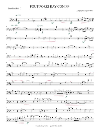 ?
bb
b 4
4
8
12w
>
{q = 80}
ƒ
∑ w
>
Œ œ ˙# ˙ ˙
F
˙n ˙b w
>ƒ
Œ ‰ J
œ œ œ .œ œ
?
bb
b 8
12
nn
n 44
9
.w
(Œ.= 80)
p
.w
˙
>

{q = 140}
f
 ∑
5
Œ ‰. r
œ
>
œ
>
.œ œ#
p
œ# .œ œ#>œ> .œ œn
?
19
˙n   ∑
5

˙b ˙ ˙ .˙ Œ  ∑
5
Œ ‰.
R
œ#
>
œ
> .œ œ#
F
?
34
œ# .œ œ>œ> .œ œ ˙
 ∑  ˙ œ Œ   ˙ œ Œ  
˙b
? ##
42
˙ ˙ .˙ Œ ‰. R
œ>œ> œ#> œ>
˙ Œ ‰ j
œ œ œ œ œ
œ ˙ Œ ‰ J
œ œ œ œ œ
œ
? ##
49 ˙
Œ ‰ J
œ> ˙
Œ ‰ J
œ> ˙
Œ ‰ J
œ> œ œ œ# œ œ ˙
Œ ‰ J
œ> œ œ
.œ œ .œ œ
? ##
55
.˙ ‰ J
œ œ œ
œ œ
œ w .˙ ‰.
R
œ> w w 
4

˙
? ##
66
wb wn w

˙ w

˙ w ‰. R
œ> œ
œ> œ>
? ## nnbb
b
74 œ œ œ .œ œ œ .œ œœ œ œ .˙ Œ Œ ‰ J
œb> œ œ> œ œ>
œb> œ>
J
œ>
‰ 
f

4
?
bb
b
83
 Œ ‰ J
œn w ‰
œ
J
œ .œn
J
œb œ œ .˙
 Œ ‰ j
œ
>
w w ˙ 
? bb
b
91
 Œ ‰ J
œ> w w j
œ
>
‰ Œ  
4
 ‰ J
œb œ ˙ ˙ ˙ ˙
?
bb
b
102
œ œ> œ> œ> œ> œ> œ> .œ>
J
œ> ˙
ƒ
J
œ œ
J
œ œ œ œ œ .œ
J
œ ˙
‰
œ
J
œ œ œ œ œ .œ J
œ œ œ
©Edição: Jorge Nobre - Ipu/CE. Maio de 2015
Bombardino C
POUT-PORRI RAY CONIFF
Adapatção: Jorge Nobre
 