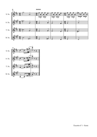 &
&
&
&
##
###
##
###
46
46
46
4
6
43
43
43
4
3
42
42
42
4
2
S. Sx.
A. Sx.
T. Sx.
B. Sx.
83
.˙
.˙
.˙n
.˙
.˙n .˙
.˙ .˙n
œ
œ
œ
œ
œ
œ œ
3 3
˙ œ
˙ œ
˙ œn
menos
œ
œ
œ
œ
œ
œ œ
3 3
˙ œ
˙ œ
˙ œ
œ
œ
œ
œ
œ
œ
3 3
˙
˙
˙
œn œb œ œ œ œ
3 3
˙
˙#
˙
&
&
&
&
##
##
#
##
###
S. Sx.
A. Sx.
T. Sx.
B. Sx.
88
œ .œ œ# œ
œ .œ œ# œ
œ .œ œ# œ
œ .œ œ# œ
J
œ>
‰ Œ
J
œ>
‰ Œ
J
œ>
‰ Œ
j
œ
>
‰ Œ
6
Excerto nº 1 - Score
 
