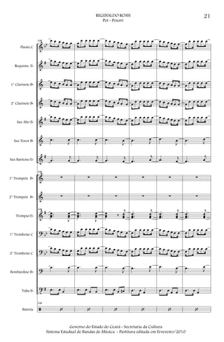 &
&
&
&
&
&
&
&
&
&
?
?
?
t
ã
bb
#
#
#
#
bb
bb
#
Flauta C
Requinta Eb
1° Clarinete Bb
2° Clarinete Bb
Sax Alto Eb
Sax Tenor Bb
Sax Barítono Eb
1° Trompete Bb
2° Trompete Bb
Trompas Eb
1° Trombone C
2° Trombone C
Bombardino Bb
Tuba Eb
Bateria
134 œ œ œ œ œ œ
œ œ œ œ œ œ
œ œ œ œ œ œ
œ œ œ œ œ œ
œ œ œ œ œ œ
.œ
J
œ
.œ
j
œ
134
∑
∑
134
...
œœœ
J
œœœ
œ œ œ œ œ œ
œ œ œ œ œ œ
.œ
J
œ
.œ œ œ
134
‘
œ œ œ œ œ œ
œ œ œ œ œ œ
œ œ œ œ œ œ
œ
œ œ œ œ œ
œ
œ œ œ œ œ
.œ
J
œ
.œ
j
œ
∑
∑
...
œœœ
J
œœœ
œ
œ œ œ œ œ
œ œ œ œ œ œ
.œ
J
œ
.œ œ œ œ
‘
œ œ œ œ œ œ
œ œ œ œ œ œ
œ œ œ œ œ œ
œ œ œ œ œ œ
œ œ œ œ œ œ
.œ
J
œ
.œ j
œ
∑
∑
œœœ ‰
j
œœœ
œ œ œ œ œ œ
œ œ œ œ œ œ
.œ
J
œ
.œ œ œ œ#
‘
œ œ œ œ œ œ
œ œ œ œ œ œ
œ œ œ œ œ œ
œ œ œ œ œ œ
œ
œ œ œ œ œ
.œ J
œ
.œ
j
œ
∑
∑
...
œœœ
j
œœœ
œ
œ œ œ œ œ
œ œ œ œ œ œ
.œ J
œ
.œ œ œ
‘
œ œ œ œ œ œ
œ œ œ œ œ œ
œ œ œ œ œ œ
œ œ œ œ œ œ
œ œ œ œ œ œ
.œ
J
œ
.œ j
œ
∑
∑
...
œœœ
j
œœœ
œ œ œ œ œ œ
œ œ œ œ œ œ
.œ
J
œ
.œ œ œ œ
‘
œ œ œ œ œ œ
œ œ œ œ œ œ
œ œ œ œ œ œ
œ œ œ œ œ œ
œ
œ œ œ œ œ
.œ J
œ
.œ
j
œ
∑
∑
...
œœœ
j
œœœ
œ
œ œ œ œ œ
œ œ œ œ œ œ
.œ J
œ
.œ œ œ
‘
21REGINALDO ROSSI
Pot - Pourri
Governo do Estado do Ceará - Secretaria da Cultura
Sistema Estadual de Bandas de Música - Partitura editada em Fevereiro/2010
 