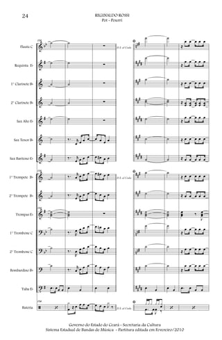 &
&
&
&
&
&
&
&
&
&
?
?
?
t
ã
bb
#
#
#
#
bb
bb
#
nn#
####
###
###
####
###
####
###
###
####
nn#
nn#
###
##
##
Flauta C
Requinta Eb
1° Clarinete Bb
2° Clarinete Bb
Sax Alto Eb
Sax Tenor Bb
Sax Barítono Eb
1° Trompete Bb
2° Trompete Bb
Trompas Eb
1° Trombone C
2° Trombone C
Bombardino Bb
Tuba Eb
Bateria
154
˙
˙
˙
˙
˙
˙
˙
154
˙
˙
154
˙˙˙
˙
˙
˙
.œ œœ œ
154
‘
˙
˙
˙
˙
˙
‰. r
œ œ œ œ
‰. r
œ œ œ œ
‰. r
œ œ œ œ
‰. r
œ œ œ œ
˙˙˙
‰. R
œ œ œ œ
‰.
R
œ œ œ œ
‰. r
œ œ œ œ
œ œ
x
œ ≈ œ œ œ œ
D.S. al Coda
∑
∑
∑
∑
∑
œ œ œ œ
œ œ# œ œ
D.S. al Coda
œ œ# œ œ
œ œ œ œ
∑
œ œn œ œ
œ œ œ œ
œ œ œ œ
œ œ
D.S. al Coda
œ œ œ J
x
‰
ﬁ
˙
˙
˙
˙˙
˙
˙
˙
ﬁ ˙
˙
˙˙˙
˙
˙
˙
œ œ
ﬁ x x x x x xœ
.œ œ
J
œ ‰
˙
˙
˙
˙˙
˙
˙
˙
˙
˙
˙˙˙
˙
˙
˙
œ œ
‘
≈
œ œ œ œ œ
≈
œ œ œ œ œ
≈ œ œ œ œ œ
≈ œœ œœ œœ œœ œœ
≈
œ œ œ œ œ
≈ œ œ œ œ œ
≈ œ œ œ œ œ
≈ œ œ œ œ œ
≈ œ œ œ œ œ
œœœ ‰
J
œœœ
≈
œ œ œ œ œ
≈ œ œ œ œ œ
≈
œ œ œ œ œ
.œ œ œ œ
‘
24 REGINALDO ROSSI
Pot - Pourri
Governo do Estado do Ceará - Secretaria da Cultura
Sistema Estadual de Bandas de Música - Partitura editada em Fevereiro/2010
 