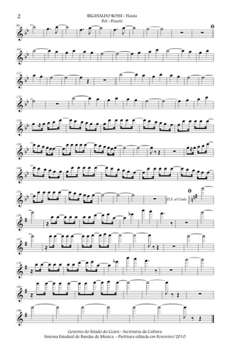 & bb
90 ˙ .œ J
œ ˙ .œ J
œ ˙ .œ J
œ ˙ ˙ ˙
∑
ﬁ
∑
& bb
101 ˙ œ œ œ œ œ œ ˙ ˙ œ œ œ œ ˙ œ œ œ œ
& bb
112 œ œ ˙ ˙ œ Œ ∑
˙ œ œ œ œ œ œ ˙ ˙
& bb
123
˙
∑
˙ œ œ œ œ œ œ ˙ ˙ œ œ œ œ
& bb
133
œ ≈ œ œ œ œ œ œ œ œ œ œ œ œ œ œ œ œ œ œ œ œ œ œ œ œ œ œ œ œ
& bb
138 œ œ œ œœœ œ
œ œ œ œ œ œ œ œ œœœ ˙ ˙
J
œ
‰ Œ ∑
œ≈œ œ œ œ
& bb
146 œ œ œ œ œ œ œ
œ œ œ œ œ œ œ œ œ œ œ œ
œ œ œ œ œ œ œ œ œ œ œ
& bb nn#151
œ œ œ œ œ œ œ œ œ œ œ œ ˙ ˙ ˙
D.S. al Coda∑
ﬁ
˙
&
#159
˙
≈
œ œ œ œ œ œ œ œ œ œ œ œ œb
œ œ .œ
‰ ∑
˙
&
#167
˙
≈
œ œ œ œ œ œ œ œ œ œ œ ˙ ˙
J
œ
‰ Œ ∑
˙ ˙
&
#176
≈
œ œ œ œ œ œ œ œ œ œ œ œ œb
œ œ .œ
‰ ∑
˙ ˙
&
#184
≈
œ œ œ œ œ œ œ œ œ œ œ ˙ ˙
J
œ
‰ Œ ∑
&
#190
˙ ˙ ˙ ˙ ˙ ˙
J
œ
‰ Œ
2 REGINALDO ROSSI - Flauta
Pot - Pourri
Governo do Estado do Ceará - Secretaria da Cultura
Sistema Estadual de Bandas de Música - Partitura editada em Fevereiro/2010
 