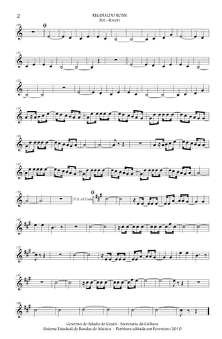 &
100 ﬁ
∑ ˙ œ œ œ œ œ œ ˙ ˙ œ œ œ œ ˙ œ œ
&
111
œ œ œ œ ˙ ˙ œ
Œ ∑ ˙ œ œ œ œ œ œ ˙
&
122
˙ ˙
∑ ˙ œ œ œ œ œ œ ˙ ˙ œ œ œ œ
&
133
œ ≈ œ œ œ œ œ œ œ œ œ œ œ
œ œ œ œ œ œ œ œ œ œ œ œ
œ œ œ œ œ œ œ œ œ œ œ
&
139
œ œ œ œœ œ œ œ œ œ œ œ ˙ ˙
j
œ ‰ Œ ∑ œ ≈œœ œ œ œ œ œ œ œ œ
&
147
œ œ œ œœ œ œœ œœ œ œ œ
œ œœ œ œ œ œ œ œœ œ œ
œ œœ œ œ œœ œœ œ œ ˙
&
##
#154
˙ ˙ D.S. al Coda∑
ﬁ
˙ ˙ ≈
œ œ œœ œ œ œ œ œœ œ œ œ
&
###163
œ œ .œ ‰ ∑ ˙ ˙ ≈ œ œ œ œ œ œ œ œ œ œ œ ˙ ˙
&
###172
J
œ ‰ Œ ∑ ˙ ˙ ≈
œ œ œœ œ œœ œ œ œ œ œ œ
œ œ .œ ‰
&
###181
∑ ˙ ˙ ≈œ œ œœ œ œœ œ œœ œ ˙ ˙
J
œ ‰ Œ ∑
&
##
#190
˙ ˙ ˙ ˙ ˙ ˙
J
œ ‰ Œ
2 REGINALDO ROSSI
Pot - Pourri
Governo do Estado do Ceará - Secretaria da Cultura
Sistema Estadual de Bandas de Música - Partitura editada em Fevereiro/2010
 