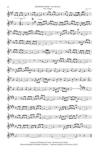 &
##
#77
.œ œ .œ œ œ Œ .œ œ œ œ Œ .œ œ .œ œ œ Œ œ œ œ œ œn œ# œ œœœ
1.
˙
&
### .. nn#86
˙
2.
˙
accel.
˙
%
œ ≈œ œ œ œ
a tempo
œœ œœ œ œ ≈œ œœ œ œœ œœ œ œ ≈œ œ œ œ
&
#94
œœ œœ œ œ ≈ œ œ œ œ œœ œœ œ ˙ ˙
‰. r
œ œ œ œ
ﬁ
œœ œœ ‰ .œ ˙
&
#103
≈œ œ œ œ œ œ œ œ œ œ œ ˙ ˙ ˙
∑ ‰ .œ ˙ ≈ œ œ œ œ œ
&
#112
œ œ œ œ œ œ ˙ ˙ ˙ ≈œœœœ
>
‰ .œ ˙
≈œ œ œœ œ œ œ œ œ œ œ
&
#121
˙ ˙ ˙
∑ ‰ .œ ˙ ≈ œ œ œ œ œ œ œ œ œ œ œ ˙ ˙
&
#131
‰. r
œ œœ œ œœ œœ œ .œ
j
œ .œ
j
œ .œ
j
œ .œ j
œ .œ
j
œ .œ j
œ .œ
j
œ
&
#140
.œ
j
œ ˙ ˙ ‰. r
œ œœ œ œ œ# œ œ .œ J
œ .œ j
œ .œ J
œ .œ
j
œ .œ
j
œ
&
# ####
150
.œ
j
œ .œ
j
œ .œ j
œ ˙ ˙ ‰. r
œ œ œ œ D.S. al Coda
œ œ# œ œ
ﬁ
˙
&
##
##
159
˙ ≈ œ œ œ œ œ œ œ œ œ œ œ ˙ ˙ ‰. r
œ œ œ œ œœ œœ
œ ˙ ˙
&
####
168
≈
œ œ œ œ œ œ œ œ œ œ œ ˙ ˙ ‰. r
œ œ œ œ œœ œn œ œ
˙ ˙
&
####
176
≈ œ œ œ œ œ œ œ œ œ œ
œ ˙ ˙ ‰. r
œ œ œ œ œœ œœ œ ˙ ˙
&
##
##
184
≈ œ œ œ œ œ œ œ œ œ œ œ ˙ ˙ ‰. r
œ œ œ œ œ œ œn œ œ ˙
&
####
191
˙ ˙ ˙ ˙ ˙
j
œ ‰ Œ
2 REGINALDO ROSSI - Sax Baritono
Pot - Pourri
Governo do Estado do Ceará - Secretaria da Cultura
Sistema Estadual de Bandas de Música - Partitura editada em Fevereiro/2010
 