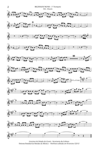 &
91
œ ≈œ œ œ œ œœ œœ œ œ ≈œ œ œ œ œœ œœ œ œ ≈œ œ œ œ œœ œœ œ ˙ ˙
&
99
‰. r
œ œœ œ ﬁœ œ# œ œ ‰ .œ ˙ ≈œ œ œœ œ œœ œ œœ œ ˙ ˙ ˙
&
108
∑ ‰ .œ ˙ ≈ œ œ œ œ œ œ œ œ œ œ œ ˙ ˙ ˙ ≈œœœœ>
&
117
‰ .œ ˙ ≈œ œ œœ œ œ œ œ œ œ œ ˙ ˙ ˙ ∑ ‰ .œ ˙
&
127
≈œ œ œœ œ œœ œ œœ œ ˙ ˙ ‰. r
œ œœ œ œœ œœ œ 10
‰. r
œ œœ œ
&
144
œ œ# œœ œ ≈œœœ œ œœ œœœ œ œœ œœœ œ œœ œœœ œ œ
œ œœœ œ œœ œœœ œ
&
##
#151
œ œ œ œ œ œ œ œ œ œ œ œ ˙ ˙ ‰. r
œ œ œ œ
D.S. al Coda
œ œ# œ œ ﬁ ˙
&
###159
˙
≈ œ œ œ œ œ œ œ œ œ œ
œ ˙ ˙ ‰.
R
œ œ œ œ œ œ œ œ œ ˙
&
##
#167 ˙
≈ œ œ œ œ œ œ œ œ œ œ œ ˙ ˙ ‰. r
œ œ œ œ œœ œn œ œ ˙
&
###175
˙
≈œ œ œœ œ œœ œ œœ
œ ˙ ˙ ‰.
R
œœœ œ œ œ œ œ œ ˙ ˙
&
###184
≈ œ œ œ œ œ œ œ œ œ œ œ ˙ ˙ ‰. r
œ œ œ œ œœ œn œ œ ˙ ˙
&
###192
˙ ˙ ˙ ˙
J
œ
‰ Œ
2 REGINALDO ROSSI - 1º Trompete
Pot - Pourri
Governo do Estado do Ceará - Secretaria da Cultura
Sistema Estadual de Bandas de Música - Partitura editada em Fevereiro/2010
 