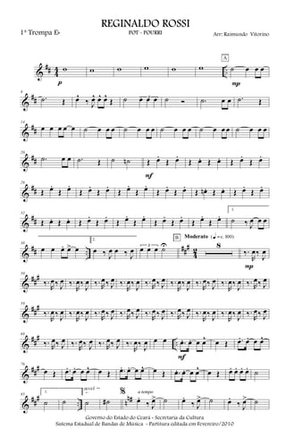 &
## 4
4 ..w
p
w w w w w ˙ œ œ œ
A
P
&
##
8
.˙ Œ œ^
‰ J
œ^ œ^ œ^
Œ ˙ 3œ œ œ ˙ Ó .˙ œ œ .˙ Œ
&
##
14
œ œ œ œ œ ˙ œ œ œ ˙ œ œ œ ˙ œ œ œ ˙ œ œ œ ˙ œ œ œ
&
##
20
.˙ œ œ .˙ Œ ˙ ˙n Œ œ.
Œ œ.
F
Œ œ. Œ œ. Œ œ.
Œ œ.
&
##
26
Œ œ.
Œ œ.
Œ œ.
Œ œ.
Œ œ.
Œ œ.
Œ œ.
Œ œ.
Œ œn. Œ œ. Œ œ.
Œ œ.
&
##
32
Œ œ. Œ œ. Œ œ.
Œ œ.
Œ œ.
Œ œ.
Œ œ.
Œ œ.
Œ œ.
Œ œ.
1.
˙ ‰ J
œ œ œ
&
## ..
###
4
2
38
œ œ œ. œ> œ
2.
œ ‰ J
œ œ ‰ J
œ 3
œ œ œ ˙U 8
B Moderato {q = c 100}
‰.
R
œ‰
J
œ
P
&
###50
‰.
R
œ‰ J
œ ‰.
R
œ‰
J
œ ‰. R
œ‰ J
œ ‰.
R
œ‰
J
œ ‰. R
œ‰ J
œ ‰.
R
œ‰
J
œ ‰.
R
œ‰ J
œ ‰.
R
œ‰
J
œ ‰. R
œ‰ J
œ
&
###59
‰.
R
œ‰ J
œ ‰.
R
œ‰ J
œ ‰.
R
œ‰ J
œ ‰. R
œ‰ J
œ ‰.
R
œ‰ J
œ ‰. R
œ‰ J
œ ‰.
R
œ‰ J
œ ‰.
R
œ‰ J
œ ‰.
R
œ‰ J
œ
&
##
#
..
68
‰. R
œ‰ J
œ ‰.
R
œ‰ J
œ ‰. R
œ‰ J
œ ‰.
R
œ‰ J
œ œ œ .œ. œ. œ œ^
F
œ Œ .œ. œ. œ œ^
&
###76
œ Œ .œ. œ. œ œ^ œ Œ .œ. œ. œ œ^ œ Œ .œ. œ. œ œ^ œ Œ œ. œ. œ. œ. ˙
&
##
#
.. n
n#85
1.
˙ ˙
2.
˙
accel.
˙#
%
œ.
‰ J
œ>
a tempo
˙ œ.
‰ J
œ> ˙ œ.
‰ J
œ> ˙
Governo do Estado do Ceará - Secretaria da Cultura
Sistema Estadual de Bandas de Música - Partitura editada em Fevereiro/2010
REGINALDO ROSSI
POT - POURRI Arr: Raimundo Vitorino1ª Trompa Eb
 