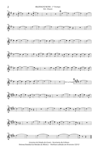 &
#95
œ.
‰ J
œ> ˙ œ.
‰ J
œ> ˙ ∑
ﬁ
∑ ˙ ˙ ˙ ˙ ˙
&
#106
˙ ˙ ˙ ˙ ˙ ˙ ˙ ˙ ˙ œ Œ ∑ ˙
&
#118
œ œ ˙ ˙ ˙ ˙ œ œ ˙ ˙ œ œ ˙ ˙ ˙
&
#130
˙ œ œ ˙ œ ‰ J
œ .œ
J
œ .œ
J
œ œ ‰ J
œ .œ
J
œ .œ
J
œ .œ
J
œ
&
#140
.œ J
œ ˙ ˙
J
œ ‰ Œ ∑ œ ‰ J
œ .œ
J
œ .œ
J
œ œ ‰ J
œ .œ
J
œ
&
# ####
150
.œ
J
œ .œ
J
œ .œ
J
œ ˙ ˙ ˙ D.S. al Coda∑
ﬁ ˙ ˙
&
####
160
œ ‰ J
œ œ ‰ J
œ ˙ ˙
J
œ ‰ Œ ∑ ˙ ˙ œ ‰ J
œ œ ‰ J
œ
&
####
170
˙ ˙
J
œ ‰ Œ ∑ ˙ ˙ œ ‰ J
œ œ ‰ J
œ ˙ ˙
&
##
##
180
J
œ ‰ Œ ∑ ˙ ˙ œ ‰ J
œ œ ‰ J
œ ˙ ˙
J
œ ‰ Œ ∑
&
####
190
˙ ˙ ˙ ˙ ˙ ˙
J
œ ‰ Œ
2 REGINALDO ROSSI - 1ª Trompa
Pot - Pourri
Governo do Estado do Ceará - Secretaria da Cultura
Sistema Estadual de Bandas de Música - Partitura editada em Fevereiro/2010
 