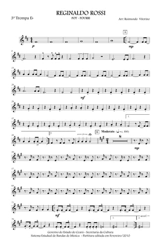 &
## 4
4 ..w
p
w w w w w ˙ œ œ œ
A
P
&
##
8
.˙ Œ œ
^
‰ j
œ
^
œ
^
œ
^
Œ ˙
3
œ œ œ ˙ Ó .˙ œ œ .˙ Œ
&
##
14
œ œ œ œ œ ˙ œ œ œ ˙ œ œ œ ˙ œ œ œ ˙ œ œ œ ˙ œ œ œ
&
##
20
.˙ œ œ .˙ Œ ˙ ˙ Œ œ.
Œ œ.
F
Œ œ.
Œ œ.
Œ œ.
Œ œ.
&
##
26
Œ œ.
Œ œ.
Œ œ.
Œ œ.
Œ œ. Œ œ. Œ œ.
Œ œ.
Œ œ.
Œ œ.
Œ œ.
Œ œ.
&
##
32
Œ œ.
Œ œ.
Œ œ.
Œ œ.
Œ œ.
Œ œ.
Œ œ.
Œ œ.
Œ œ. Œ œ.
1.
˙ ‰ j
œ œ œ
&
## ..
###
4
2
38
œ œ œ. œ
>
œ
2.
œ ‰ j
œ œ ‰ j
œ
3
œ œ œ ˙
U 8
B Moderato {q = c 100}
‰. r
œ
‰ j
œ
P
&
###50
‰. r
œ ‰ j
œ ‰. r
œ
‰ j
œ
‰. r
œ ‰ j
œ ‰. r
œ
‰ j
œ
‰. r
œ ‰ j
œ ‰. r
œ
‰ j
œ
‰. r
œ ‰ j
œ
&
###57
‰. r
œ ‰ j
œ ‰. r
œ ‰ j
œ ‰. r
œ ‰ j
œ ‰. r
œ ‰ j
œ ‰. r
œ ‰ j
œ ‰. r
œ ‰ j
œ ‰. r
œ ‰ j
œ
&
##
#64
‰. r
œ ‰ j
œ ‰. r
œ ‰ j
œ ‰. r
œ ‰ j
œ ‰. r
œ ‰ j
œ ‰. r
œ ‰ j
œ ‰. r
œ ‰ j
œ ‰. r
œ ‰ j
œ
&
### ..
71
‰. r
œ ‰ j
œ œ œ .œ. œ. œ œ
^
F
œ Œ .œ. œ. œ œ
^
œ Œ .œ. œ. œ œ
^
œ Œ
&
##
#
..
79
.œ. œ. œ œ
^
œ Œ .œ. œ. œ œ
^
œ Œ œ. œ. œ. œ. ˙n
1.
˙a ˙
2.
˙a
accel.
Governo do Estado do Ceará - Secretaria da Cultura
Sistema Estadual de Bandas de Música - Partitura editada em Fevereiro/2010
REGINALDO ROSSI
POT - POURRI Arr: Raimundo Vitorino3ª Trompa Eb
 