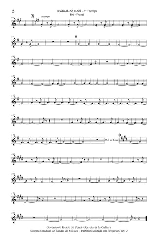 &
##
#
n
n#88
˙
%
œ.
‰ j
œ
>
a tempo
˙ œ.
‰ j
œ
>
˙ œ.
‰ j
œ
>
˙ œ.
‰ j
œ
>
˙
&
#97
œ.
‰ j
œ
>
˙ ∑
ﬁ
∑ ˙ ˙ ˙ ˙ ˙ ˙ ˙
&
#108
˙ ˙ ˙ ˙ ˙ ˙ ˙ œ Œ ∑ ˙ œ œ ˙
&
#120
˙ ˙ ˙ œ œ ˙ ˙ œ œ ˙ ˙ ˙ ˙ œ œ
&
#132
˙ œ ‰ j
œ .œ
j
œ .œ
j
œ œ ‰ j
œ .œ
j
œ .œ
j
œ .œ
j
œ .œ
j
œ
&
#141
˙ ˙
j
œ ‰ Œ ∑ œ ‰ j
œ .œ
j
œ .œ
j
œ œ ‰ j
œ .œ
j
œ
&
# ##
##
150
.œ
j
œ .œ
j
œ .œ
j
œ ˙ ˙ ˙ D.S. al Coda∑
ﬁ
˙ ˙
&
####
160
œ ‰ j
œ œ ‰ j
œ ˙ ˙
j
œ ‰ Œ ∑ ˙ ˙ œ ‰ j
œ
&
####
169
œ ‰ j
œ ˙ ˙
j
œ ‰ Œ ∑ ˙ ˙ œ ‰ j
œ œ ‰ j
œ ˙
&
####
179
˙
j
œ ‰ Œ ∑ ˙ ˙ œ ‰ j
œ œ ‰ j
œ ˙ ˙
j
œ ‰ Œ
&
##
##
189
∑ ˙ ˙ ˙ ˙ ˙ ˙
j
œ ‰ Œ
2 REGINALDO ROSSI - 3º Trompa
Pot - Pourri
Governo do Estado do Ceará - Secretaria da Cultura
Sistema Estadual de Bandas de Música - Partitura editada em Fevereiro/2010
 