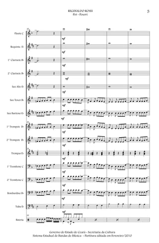 &
&
&
&
&
&
&
&
&
&
?
?
?
t
ã
b
##
#
#
##
#
##
#
#
##
b
b
#
##
Flauta C
Requinta Eb
1° Clarinete Bb
2° Clarinete Bb
Sax Alto Eb
Sax Tenor Bb
Sax Barítono Eb
1° Trompete Bb
2° Trompete Bb
Trompas Eb
1° Trombone C
2° Trombone C
Bombardino Bb
Tuba Eb
Bateria
22
.˙ Œ
.˙ Œ
.˙ Œ
.˙ Œ
.˙ Œ
œn œ œ œ œ œ œ
œn œ œ œ œ œ œ
22
œn œ œ œ œ œ œ
œn œ œ œ œ œ œ
22
˙˙˙ ˙˙˙n
œb œ œ œ œ œ œ
œb œ œ œ œ œ œ
œn œ œ œ œ œ œ
˙ œ œ
22
œ œ œ œ œœœœœœœœ
w
w
w
ww
w
œ œ œ œ œ œ œ
œ œ œ œ œ œ œ
œ œ œ œ œ œ œb
œ œ œ œ œ œ œb
Œ œœœ.
Œ œœœ.
œ œ œ œ œ œ œb
œ œ œ œ œ œ œb
œ œ œ œ œ œ œ
˙ œ œ
x x xœ x x x xœ x
œ ‰ J
œ Ó
F
F
F
F
F
F
F
F
F
F
F
F
F
F
w#
w#
w#
ww
w#
J
œ œ
j
œ œ œ œ œ
J
œ œ
J
œ œ œ œ œ
J
œ œ
J
œ œ œ œ œ
J
œ œ
J
œ œ œ œ œ
Œ œœœ#
.
Œ œœœ.
J
œ œ
J
œ œ œ œ œ
J
œ œ
J
œ œ œ œ œ
J
œ œ
J
œ œ œ œ œ
˙ œ œ
‘
w
w
w
ww
w
j
œ œ
j
œ œ œ œ œ
J
œ œ
J
œ œ œ œ œ
j
œ œ
j
œ œ œ œ œ
j
œ œ
j
œ œ œ œ œ
Œ œœœ.
Œ œœœ.
J
œ œ
J
œ œ œ œ œ
J
œ œ
J
œ œ œ œ œ
J
œ œ
J
œ œ œ œ œ
˙ œ œ
‘
w
w
w
ww
w
j
œ œ
j
œ œ œ œ œ
J
œ œ
J
œ œ œ œ œ
j
œ œ
j
œ œ œ œ œ
j
œ œ
j
œ œ œ œ œ
Œ œœœ
.
Œ œœœ
.
J
œ œ
J
œ œ œ œ œ
J
œ œ
J
œ œ œ œ œ
J
œ œ
J
œ œ œ œ œ
˙ œ œ
‘
5REGINALDO ROSSI
Pot - Pourri
Governo do Estado do Ceará - Secretaria da Cultura
Sistema Estadual de Bandas de Música - Partitura editada em Fevereiro/2010
 