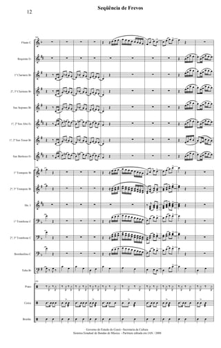 &
&
&
&
&
&
&
&
&
&
&
?
?
?
t
ã
ã
ã
b
##
#
#
#
##
#
##
#
#
##
b
b
b
#
Flauta C
Requinta Eb
1º Clarinete Bb
2º, 3º Clarinete Bb
Sax Soprano Bb
1º, 2º Sax Alto Eb
1º, 2º Sax Tenor Bb
Sax Barítono Eb
1º Trompete Bb
2º, 3º Trompete Bb
Hn. 1
1º Trombone C
2º, 3º Trombone C
Bombardino C
Tuba Bb
Prato
Caixa
Bombo
106
∑
∑
Œ ‰
œ œ
Œ ‰
œ œ
Œ ‰
œ œ
Œ ‰ œ œ
Œ ‰
œ œ
Œ ‰ œ œ
106
œ
Œ
œ
Œ
∑
œ
Œ
œ
Œ
œ
Œ
J
œ ‰ J
œ ‰
106
‰
J
y ‰
J
y
.œ œœ œ
œ œ
∑
∑
œ œb œ œ
œ œb œ œ
œ œb œ œ
œ œn œ œ
œ œb œ œ
œ œn œ œ
∑
∑
∑
∑
∑
∑
œ œ
‰
J
y ‰
J
y
œ œ
>
œ
æ
œ œ
∑
∑
œ
œb œ œ
œ
œb œ œ
œ
œb œ œ
œ
œn œ œ
œ
œb œ œ
œ
œn œ œ
∑
∑
∑
∑
∑
∑
œ œ
‰
J
y ‰
J
y
.œ œœ œ
œ œ
∑
∑
œ œ œ œ
œ œ œ œ
œ œ œ œ
œ œ œ œ
œ œ œ œ
œ œ œ œ
∑
∑
∑
∑
∑
∑
œ œ
‰
J
y ‰
J
y
œ œ
>
œ
æ
œ œ
Œ ≈ œ œ œ
∑
œ
Œ
œ
Œ
œ
Œ
œ Œ
œ
Œ
œ Œ
Œ ≈ œ œ œ
Œ ≈ œœ œœ œœ
∑
Œ ≈
œ œ œ
Œ ≈
œœ
œœ œœ
Œ ≈
œ œ œ
œ œ
‰
J
y ‰
J
y
.œ œœ œ
œ œ
œ œ œ œ œ œ œ œ
∑
∑
∑
∑
∑
∑
∑
œ œ œ œ œ œ œ œ
œœ œœ œœ œœ œœ œœ œœ œœ
∑
œ œ œ œ œ œ œ œ
œœ œœ œœ œœ œœ œœ œœ œœ
œ œ œ œ œ œ œ œ
œ œ
‰
J
y ‰
J
y
œ œ
>
œ
æ
œ œ
œ œ œ œ>
∑
∑
∑
∑
∑
∑
∑
œ œ œ œ>
œœ
œœ
œœ œœ
>
‰ j
œœœ
œœœ œœœ
>
œ œ œ œ>
œœ
œœ
œœ œœ>
œ œ œ œ>
œ œ œ
‰
J
y ‰
J
y
.œ œ œ œ
œ œ
œ œ œ œ>
∑
∑
∑
∑
∑
∑
∑
œ œ œ œ>
œœ œœ
œœ œœ>
œœœ
œœœ
œœœ œœœ
>
œ œ œ œ>
œœ
œœ
œœ œœ>
œ œ œ œ>
œ
œ œ>
‰
J
y ‰
J
y
œ œ
>
œ
æ
œ œ
œ
Œ
Œ œœ œ œ
Œ œœ œ œ
Œ œœ œ œ
Œ œœ œ œ
Œ œœ œ œ
Œ
œœ œ œ
Œ œœ œ œ
œ
Œ
œœ Œ
œœœ Œ
œ
Œ
œœ
Œ
œ
Œ
œ œ
‰
J
y ‰
J
y
.œ œœ œ
œ œ
∑
œ œœ œ œ œ
œ œœ œ œ œ
œ œœ œ œ œ
œ œœ œ œ œ
œ œœ œ œ œ
œ œœ œ œ œ
œ œœ œ œ œ
∑
∑
∑
∑
∑
∑
œ œ
‰
J
y ‰
J
y
œ œ
>
œ
æ
œ œ
12
Seqüência de Frevos
Governo do Estado do Ceará - Secretaria da Cultura
Sistema Estadual de Bandas de Música - Partitura editada em JAN / 2008
 