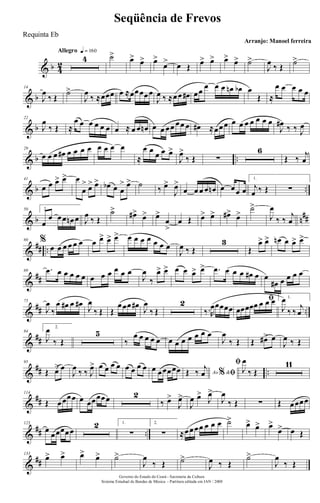 & b 4
2
Allegro q = 160
4 ˙> œ> œ> œ>
œ> œ Œ œ> œ> œ> œ> ˙>
J
œ ‰ Œ ˙>
& b
14
J
œ
‰ Œ
˙>
J
œ
‰ ≈œœœ œ ≈œœœœœ
J
œ ‰ ≈œœ œ# œœ œ œ œ œn œb œ
Œ ≈
œ œ œ œ œ
& b
22
J
œ
‰ Œ ≈
œ œ œ œ œ œ œ ≈ œ œ œn œ œ œœ œœ œ œ# ≈œœœ œ œ œ œ œ œ œ
J
œ# ‰ ‰ J
œ
& b ..
29
œ œ œ œ# œ œ œ œ œ œ œ œ
≈
œ œ œ œ œ>
J
œ>
‰ Œ ∑
6
Œ ‰
j
œ
& b ..
41
œ œ œ> œ> œ
œ
> œ> œ> œb œ œ
> œ> ˙ ‰ œ>
J
œ>
œ œ œ œ œn œ œœ œ
1.
j
œ ‰ Œ ∑
& b n
##
50 2.
œ
œ œœ œn œ J
œ
‰ Œ
˙> œ#> œ> œ>
œ
>
œ Œ œ> œ> œ#> œ>
˙>
J
œ
‰ ‰
j
œ
&
## ..
60 %
œ œ œ œ œ œ œ œ> œ> œ> œ œ œ œ œ œ œ
J
œ ‰ Œ
3
Œ
œ> œ> œn œ œ> œ>
&
##
69 .œ œ œ œ œ œ œ œ œ œ œ œ
J
œ
‰
œ> œ> œ œ œ> œ> .œ œ œ œ œ# œ œ
œ# œ œ œ œ
&
## ..
75
J
œ
‰
œ œ# œ œ#
J
œ
‰ Œ Œ
œœœ œ#
J
œ
‰ Œ
2
‰.R
œœœœœ
ﬁ
œœœœœ œ œ œ 1.
J
œ
‰ ‰
j
œ
&
##
84
2.
J
œ
‰ Œ
5
‰
œ œ œ œ œ œ œ œ œ œ œ œ
J
œ
‰ Œ Œ œ#> œ
J
œ ‰ Œ
&
## ..
95
Œ œ> œ
J
œ ‰ ‰ J
œ> œ œ œ œ œ œ œ œ œ œœœœœ Ao &% ﬁŒ ‰ j
œ
ﬁ
J
œ
‰ Œ
11
&
##
114
Œ œœœœ œ œœœœœ 2
‰ œ>
J
œ>
J
œ œ>
J
œ>
J
œ
‰ Œ ∑ Œ œœœœ
&
## ..
123
œ œœœœœ
2 1.
∑
2.
∑ ≈œœœœ œ œ œ ˙> œ> œ> œ>
œ> œ Œ
&
##
133
œ> œ> œ> œ> ˙>
J
œ
‰ Œ ˙>
J
œ ‰ Œ
˙>
J
œ
‰ Œ
Governo do Estado do Ceará - Secretaria da Cultura
Sistema Estadual de Bandas de Música - Partitura editada em JAN / 2008
Seqüência de Frevos
Arranjo: Manoel ferreira
Requinta Eb
 