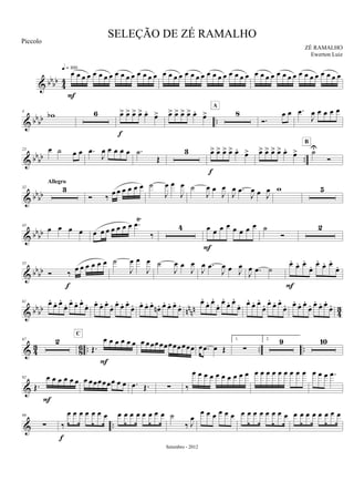 & bb
bb 44
œ œ œ œ œ œ œ œ œ œ œ œ œ œ œ œ
q = 100
F
œ œ œ œ œ œ œ œ œ œ œ œ œ œ œ œ œ œ œ œ œ œ œ œ œ œ œ œ œ œ œ œ
& bbbb ..
4
wb 6 œ> œ> œ> œ> œ. œ>
f
œ> œ> œ> œ> œ. œ> 8
A
Ó.
œ œ .œ
J
œ œ œ œ œ
& bb
bb ..
23 œ ˙ œ œ .œ
J
œ œ œ œ œ .˙
Œ
3 œ> œ> œ> œ> œ.
œ>
f
œ> œ> œ> œ> œ.
œ> ˙U
Ó
B
& bb
bb
32 3
Allegro
Ó ‰ œ œ œ œ œ œ ˙
J
œ œ
J
œ ˙
J
œ œ
J
œ
J
œ .œ
J
œ œ J
œ w 5
& bbbb
45
œ œ œ œ œ œ œ œ œ œ œ .œ
Ÿ
‰
4 œ œ œ œ œ œ œ œ
F
˙
Ó
2
& bbbb
55
Ó ‰ œ œ œ œ œ œ
f
˙
J
œ œ
J
œ ˙
J
œ œ
J
œ
J
œ .œ
J
œ œ J
œ
J
œ .œ ˙
œ. œ. œ.
œ. œ. œ. œ.
œ.
F
& bbbb nn
nn
4
3
61 œ.
œ. œ.
œ. œ.
œ. œ.
œ. œ. œ. œ.
œ. œ. œ. œ.
œ. œ. œ. œ.
œn . œ. œ. œ.
œ. œ.
œ. œ.
œ. œ.
œ. œ.
œ. œ.
œ. œ.
œ. œ.
œ. œ.
œ. œ. œ. œ.
œ. œ. œ. œ.
œ.
& 43 86 .. .. ..
67 2
Œ.
œ œ œ œ œ œ
C
F
œ œœœœœœœœœœœ œ .œ œ Œ
1.
∑
2. 9 10
&
92
Œ.
œ œ œ œ œ œ
F
œ œœœœœœ œ œ .œ Œ. ∑ ‰
œ œ œ œ œ œ œ œ œ œ œ œ œ œ œ œ œ œ œ œ œ œ .œ
& ..
99
∑ ‰
œ œ œ œ œ œ œ
f
œ œ œ œ œ œ œ œ ˙
‰ J
œ
œ œ œ œ œ œ œ œ œ œ œ œ œ œ œ œ œ œ œ œ œ œ
SELEÇÃO DE ZÉ RAMALHO
ZÉ RAMALHO
Setembro - 2012
Piccolo
Ewerton Luiz
 