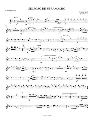 & bb
4
4
6
q = 100
F
Œ
œ œ œ œ œ
3 3
P
wb œ œ
.˙ ‰ œ œb œ ˙
œ> œ> œ> œ> œ. œ>
f
œ> œ> œ> œ> œ. œ>
& bb ..
2
A
Œ œ œ
œ
F
œb œ .˙
œ œ œ œ œ
3
˙ ˙ œ
œ œ œn œ
3
œœ .œ ˙
Œ
œ œ œ œ œ œ
& bb
22
.œ
J
œ œ œ œ œ œ ˙ œ œ .œ
J
œ œ œ œ œ .˙ Œ ∑ ‰ œ
œ œ œn œ w œ> œ> œ> œ> œ. œ>
f
& bb ..
30 œ> œ> œ> œ> œ.
œ> ˙U
‰ œœœœœœ
f
B
˙
J
œ œ
J
œ
Allegro
˙
J
œ œ
J
œ
J
œ .œ
J
œ œ J
œ j
œ .œ œ œœœœœœ ˙
J
œ œ
J
œ
& bb
37
˙
J
œ œ
J
œ
J
œ .œ
J
œ œ J
œ w
w
P
.œ
J
œ œ œ œ
3
w
Œ
œ œ œ œ œ œ w
& bb
45 œ œ œ œ œœ œ œœ œ w Œ œ œ œ œ œ
3 3
F
œ œ œ œ Œ
3
2
‰
œ^ œ^
‰ ‰
œ^ œ^
‰
F
˙ œ œ œ œ
& bb
53
w ∑ Ó ‰ œœœœœœ
f
˙
J
œ œ
J
œ ˙
J
œ œ
J
œ
J
œ .œ
J
œ œ J
œ j
œ .œ ˙
œ.
œ. œ.
œ. œ.
œ. œ.
œ.
F
& bb nn## 43
61 œ.
œ. œ.
œ. œ.
œ. œ.
œ. œ.
œ. œ.
œ. œ.
œ. œ.
œ. œ. œ. œ.
œn . œ. œ. œ.
œ. œ.
œ. œ.
œ. œ.
œ. œ.
œ. œ.
œ. œ.
œ. œ.
œ. œ.
œ. œ.
œ. œ.
œ. œ.
œ. œ.
œ.
&
## 4
3
8
6 .. ..
67 2
Œ.
œ œ œ œ œ œ
C
F
œ œ œ œ œ œ œ œ œ œ œ œ œ .œ œ Œ
1.
∑
2.
∑ Œ. œœœœœœ
F
&
## ..
75
.œ ‰ œ œ œ
œ .œ .œ ∑ Œ. œœœœœœ .œ œ œ œ œ œ .œ .œ ∑ Œ. œœœœœœ œ œœ œœ œœ œ
SELEÇÃO DE ZÉ RAMALHO
ZÉ RAMALHO
Setembro - 2012
Clarinet in Bb 1
Ewerton Luiz
 