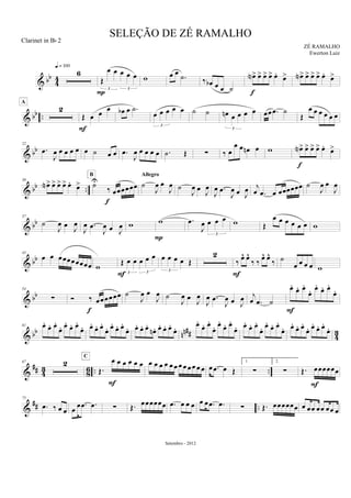 & bb
4
4
6
q = 100
Œ
œ œ œ œ œ
3 3
P
w œ œ
.˙ ‰ œb œ œ ˙
œN> œ> œ> œ> œ. œ>
f
œN> œ> œ> œ> œ. œ>
& bb ..
2
A
Œ œ œ
œ
F
œb œ .˙
œ œ œ œ œ
3
˙ ˙ œn œ œ œ œ
3
œœ .œ ˙
Œ
œ œ œ œ œ œ
& bb
22
.œ
J
œ œ œ œ œ œ ˙ œ œ .œ
J
œ œ œ œ œ .˙ Œ ∑ ‰ œ
œ œ œn œ w œN> œ> œ> œ> œ. œ>
f
& bb ..
30
œN> œ> œ> œ> œ.
œ> ˙U
‰ œœœœœœ
f
B
˙
J
œ œ
J
œ
Allegro
˙
J
œ œ
J
œ
J
œ .œ
J
œ œ J
œ j
œ .œ œ œœœœœœ ˙
J
œ œ
J
œ
& bb
37
˙
J
œ œ
J
œ
J
œ .œ
J
œ œ J
œ w w
P
.œ
J
œ œ œ œ
3
w Œ
œ œ œ œ œ œ w
& bb
45
œ œ œœœœœœœœ w
Œ œ œ œ œ œ
3 3
F
œ œ œ œ Œ
3
2
‰ œ^ œ^
‰ ‰ œ^ œ^
‰
F
˙
œ œ œ œ w
& bb
54
∑ Ó ‰ œœœœœœ
f
˙
J
œ œ
J
œ ˙
J
œ œ
J
œ
J
œ .œ
J
œ œ J
œ j
œ .œ ˙
œ.
œ. œ.
œ. œ.
œ. œ.
œ.
F
& bb nn## 43
61 œ.
œ. œ.
œ. œ.
œ. œ.
œ. œ.
œ. œ.
œ. œ.
œ. œ.
œ. œ. œ. œ.
œn . œ. œ. œ.
œ. œ.
œ. œ.
œ. œ.
œ. œ.
œ. œ.
œ. œ.
œ. œ.
œ. œ.
œ. œ.
œ. œ.
œ. œ.
œ. œ.
œ.
&
## 4
3
8
6 .. ..
67 2
Œ.
œ œ œ œ œ œ
C
F
œ œ œ œ œ œ œ œ œ œ œ œ œ .œ œ Œ
1.
∑
2.
∑ Œ. œœœœœœ
F
&
## ..
75
.œ ‰ œ œ œ
œ .œ .œ ∑ Œ. œœœœœœ .œ œ œ œ œ œ .œ .œ ∑ Œ. œœœœœœ œ œœ œœ œœ œ
SELEÇÃO DE ZÉ RAMALHO
ZÉ RAMALHO
Setembro - 2012
Clarinet in Bb 2
Ewerton Luiz
 