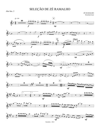 & b 44 ..
10
q = 100
œ> œ> œ> œ> œ.
œ>
f
œ> œ> œ> œ> œ.
œ> w
A
P
w w w w
& b
18
w w ˙ ˙ .˙ œ œ
f
.œ
J
œ œ œ œ œ œ ˙ œn œ .œ
J
œ œ œ œ œ .˙ Œ ∑
& b ..
27
‰ œ
œ œ œn œ w œ> œ> œ> œ> œ.
œ>
f
œ> œ> œ> œ> œ.
œ> ˙U
‰ œ œ œ œ œ œ
f
B
˙
J
œ œ
J
œ
Allegro
˙
J
œ œ J
œ
& b
34
J
œ .œ
J
œ œ J
œ
J
œ .œ ˙
J
œ œ j
œ ˙ J
œ œ j
œ ˙ œ œ œ œ ˙ w w
P
.œ j
œ œ œ œ
3
& b
42
w Œ œ œ œ œ œ œ w ˙ œœœœœœœœ w
Œ œ œ œ œ œ
3
3F
œ œ œ œ Œ
3
3
& b
52
Ó œ œ œ œ w w ‰ œ œ ‰ J
œ ‰ œ
J
œ œ j
œ ˙ J
œ œ j
œ ˙ œ œ œ œ ˙ ˙
œ œ œ œ
& b n##
#
4
3
8
6 ..
60
w
3 3 2
Œ.
œ œ œ œ œ œ
C
F
œ œ œ œ œ œ œ œ œ œ œ œ
&
### ..
71
œ .œ œ Œ
1.
∑
2.
∑ Œ.
œ œ œ œ œ œ
F
.œ
‰ œ œ œ
œ .œ .œ
∑ Œ.
œ œ œ œ œ œ
&
### ..
79 .œ œ œ œ œ œ .œ .œ
∑ Œ.
œ œ œ œ œ œ œ œ œ œ œ œœ œ J
œ
œ .œ
∑
&
##
#86
Œ J
œ
œ œ œ œ œ œ .œ
‰
œ œ œ œ œ .œ .œ
.œ œ œ œ
F
.œ .œ .œ .œ .œ .œ œ œ œ .œ
œ œ œ œ œ œ
F
SELEÇÃO DE ZÉ RAMALHO
ZÉ RAMALHO
Setembro - 2012
Alto Sax. 2
Ewerton Luiz
 