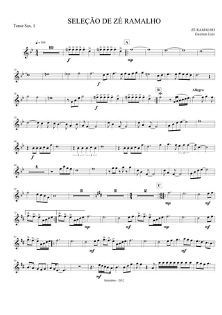 & bb
44 ..
10
q = 100
œN> œ> œ> œ> œ.
œ>
f
œN> œ> œ> œ> œ.
œ> w
A
P
w w w w
& bb
18
w wn ˙A ˙ .˙ œ œ
f
.œ
J
œ œ œ œ œ œ ˙n œ œ .œ
J
œ œ œ œ œ .˙ Œ
& bb ..
26
˙ ˙ wn ‰ œ œ œ ˙ œN> œ> œ> œ> œ.
œ>
f
œN> œ> œ> œ> œ.
œ> ˙U
‰ œœœœœœ
B
˙
J
œ œ
J
œ
Allegro
& bb
33
˙
J
œ œ J
œ
J
œ .œ
J
œ œ J
œ j
œ .œ ˙ J
œ œ j
œ ˙ J
œ œ j
œ ˙ œ œ œ œ ˙ w
& bb
40
Œ œ œ œ œ œ œ
f
w Œ œ œ œ œ œ
3 3
w Œ œ œ œ œ œ œ .˙ œ .œ
J
œ œ œ œ
3
J
œ .œ ˙
& bb
48 4
Ó
œ œ œ œ w w ‰
œ œ
‰ J
œ
‰
œ
J
œ œ j
œ ˙ J
œ œ j
œ ˙ œ œ œ œ ˙
& bb nn## 4
3
8
6 ..
59
˙ œ œ œ œ w
3 3 2 .˙
C
P
.˙ ˙ œ œ
F
&
## ..
72 1.
.œ> .œ> œ>
œœœœ
2.
.œ> .œ> œ>
œœœœ .˙
P
.˙ ˙ œ œ
F
.œ> .œ> œ>
œœœœ .˙
P
.˙ ˙ œ œ
F
&
## ..
81
.œ> .œ> œ>
œœœœ .˙ .˙ ˙ œ œ
F
.œ> .œ> œ>
œœœœ .˙ .˙ ˙ œ œ .œ œ œ œ
F
.œ .œ .œ .œ
&
##
91
.œ .œ œ œ œ œ œ .œ .œ ∑ Œ. œœœœ œ
F
.œ œ œ œ J
œ œ Œ j
œ
œ œ œ œ œ œ œ œ œ œ œ œ .œ
SELEÇÃO DE ZÉ RAMALHO
ZÉ RAMALHO
Setembro - 2012
Tenor Sax. 1
Ewerton Luiz
 
