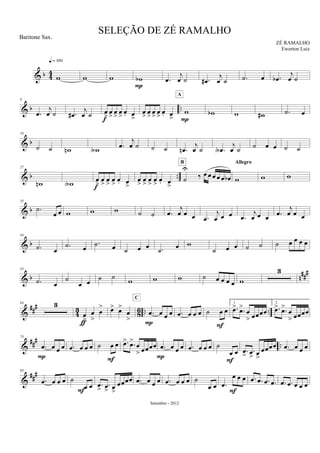 & b 44
w
q = 100
w w wb
P
.œ
j
œ ˙ .œ#
j
œ ˙ .˙ œ .œb
j
œ ˙
& b ..
9
.œ
j
œ ˙ .œ#
j
œ ˙ œ
>
œ
>
œ
>
œ
>
œ. œ
>f
œ
>
œ
>
œ
>
œ
>
œ. œ
>
w
A
P
wb w w# .˙ œ
& b
18
˙ ˙ wn wA .œ
j
œ ˙ ˙ ˙ .œn
j
œ ˙ .œA
j
œ ˙ ˙ œ œ ˙ ˙
& b ..
27
wn wA œ
>
œ
>
œ
>
œ
>
œ. œ
>f
œ
>
œ
>
œ
>
œ
>
œ. œ
>
˙
U
‰ œ œ œ œ œ œb
B
w
Allegro
w w
& b
35
.˙
œ œ w w w ˙ ˙ .œ
j
œ œ œ .œ
j
œ œ œ .œ
j
œ œ œ .œ
j
œ œ œ
& b
44
.˙ œ
.˙ œ
.˙ œ ˙ œ œ .˙ œ w
˙ œ œ ˙ ˙ ˙ œ œ œ œ
& b n
##
#53
.˙ œ
˙
œ œ ˙ ˙ w w w ˙ œ œ œ œ w
3
&
###
43 86 .. ..
64 3
œ
>
œ
>
œ
>
ƒ
œ> œ>
œ
>
.œ œ œ œ
C
P
.œ œ œ œ ˙ œ œ
F
1.
.œ> .œ>
œ
> œœœœ
2.
.œ> .œ>
œ
> œœœœ
&
##
#
..
74
.œ œ œ œ
P
.œ œ œ œ ˙ œ œ
F
.œ> .œ>
œ
> œœœœ .œ œ œ œ
P
.œ œ œ œ ˙
œ œ
F
.œ
> .œ
> œ
>
œœœœ .œ œ œ œ
&
###83
.œ œ œ œ ˙
œ œ
F
.œ
>
.œ
> œ
>
œœœœ .œ œ œ œ .œ œ œ œ ˙
œ œ .œ
œ œ œ
F
.œ .œ .œ .œ .œ .œ œ œ œ
SELEÇÃO DE ZÉ RAMALHO
ZÉ RAMALHO
Setembro - 2012
Baritone Sax.
Ewerton Luiz
 