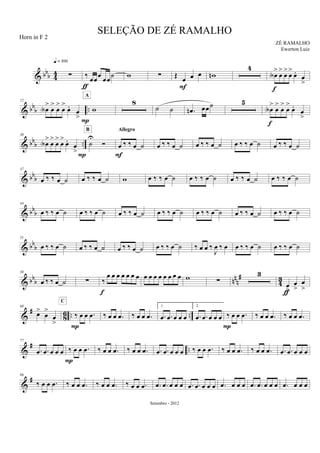 & bb
b 44 ∑
q = 100
‰ œœ
œ
œœ
˙
ƒ
w ∑ Œ
œ œ œ
F
wn
4
œA
>
œ
>
œ
>
œ
>
œ.
œ
>
f
& bbb ..
12
œA
>
œ
>
œ
>
œ
>
œ.
œ
> P
w
A
8
˙ ˙ .œn œœ˙ 5
œA
>
œ
>
œ
>
œ
>
œ.
œ
>
f
& bb
b ..
30
œA
>
œ
>
œ
>
œ
>
œ.
œ
>P
˙
U
Ó
B
œ ‰ ‰ œ ˙
Allegro
F
œ ‰ ‰ œ ˙ œ ‰ ‰ œ ˙ œ ‰ ‰ œ ˙ œ ‰ ‰ œ ˙
& bb
b
37
œ ‰ ‰ œ ˙ œ ‰ ‰ œ ˙ w œ ‰ ‰ œ ˙ œ ‰ ‰ œ ˙ œ ‰ ‰ œ ˙ œ ‰ ‰ œ ˙
& bbb
44
œ ‰ ‰ œ ˙ œ ‰ ‰ œ ˙ œ ‰ ‰ œ ˙ œ ‰ ‰ œ ˙ œ ‰ ‰ œ ˙ œ ‰ ‰ œ ˙ œ ‰ ‰ œ ˙
& bbb
51
œ ‰ ‰ œ ˙ œ ‰ ‰ œ ˙ œ ‰ ‰ œ ˙ œ ‰ ‰ œ ˙ ‰ œ œ ‰
J
œ ‰ œ œ ‰ ‰ œ ˙ œ ‰ ‰ œ ˙
& bbb nn
n
#
4
3
58
œ ‰ ‰ œ ˙ ∑ ‰
œ œ œ œ œ œ œ
f
œ œ œ œ œ œ œ œ w ∑
3
œ
>
œ
>
œ
>
ƒ
&
#
86 .. ..
68
œ>
œ
>
œ
>
‰ œ œ .œ
C
P
‰ œ œ .œ ‰ œ œ .œ
1.
.œ .œ œ œ œ
2.
.œ .œ œ œ œ ‰ œ œ .œ
P
‰ œ œ .œ ‰ œ œ .œ
&
# ..
77
.œ .œ œ œ œ ‰ œ œ .œ
P
‰ œ œ .œ ‰ œ œ .œ .œ .œ œ œ œ ‰ œ œ .œ ‰ œ œ .œ ‰ œ œ .œ .œ .œ œ œ œ
&
#86
‰ œ œ .œ ‰ œ œ .œ ‰ œ œ .œ ‰ œ œ .œ .œ .œ œ œ œ .œ .œ œ œ œ .œ œ œ œ .œ .œ œ œ œ .œ œ œ œ
SELEÇÃO DE ZÉ RAMALHO
ZÉ RAMALHO
Setembro - 2012
Horn in F 2
Ewerton Luiz
 