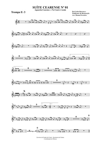 & 42 ‰. ≈œ œ .œ œ ≈œ œ‰ j
œ ‰ j
œ.
j
œ.
‰ ≈œ œ .œ œ ≈œ œ‰ j
œ ≈œ œ‰
j
œ ≈ œ# œ‰ j
œ
& ..
9
≈ œ# œ ‰ j
œ ≈œ œ‰ j
œ ≈œ œ‰ j
œ ≈ œ# œ ‰ j
œ ≈œ œ‰ j
œ ‘ ‘ ‘
&
17
≈ œ# œ ‰ j
œ ∑ ≈œ œ‰ j
œ ≈œ œ‰ j
œ ≈œ œ‰ j
œ
j
œ ‰ Œ .œ œ Œ ≈ œ# œ ‰ j
œ
& ..
25 3
≈œ œŒ ≈œ œ‰ j
œ ≈œ œ‰ j
œ ≈œ œ‰ j
œ ≈ œ# œ ‰ j
œ#
1
≈œ œŒ ≈ œ# œ ‰ j
œ
&
35 2
œœ œŒ
3
≈œœœŒ
3
œ œ œ Œ ≈œ œ œ ≈ ≈œ œ‰
j
œ ∑
&
47
≈œ œ
j
œ ‰ ≈ œ œ œ œ ≈ ≈œ œ œ ≈ ≈œ œ Œ
5 j
œ
>
‰ Œ j
œ#
>
‰ Œ j
œ
>
‰ Œ
&
# ..
59
œ
>
œœœ
>
Œ
%
≈œ œŒ ≈œ œ‰ j
œ ≈ œ# œŒ ≈œœœŒ ≈œ œ‰ j
œ ≈œ œ‰
j
œ ≈œ œ‰ j
œ ∑
&
# ..
68
‰ j
œ ‰ j
œn ≈ œ# œ‰ j
œ
5 1
≈œ œŒ
2
∑ ≈œœ‰ j
œ
j
œ ‰ Œ ≈œœ‰ j
œ ∑
&
#81
≈œ œ‰ j
œ ≈œ œ‰ j
œ ≈œ œŒ ≈œ œ‰ j
œ ≈œ œ‰ j
œ ≈œ œŒ ≈œ œŒ
3 ﬁ
≈œ œ‰ j
œ
&
#92
Ao s/rep. e% ﬁ≈ œ œ Œ
ﬁ
≈ œ œ ‰ j
œ ∑ ≈ œ œ
j
œ ‰ Œ œ œ œ ∑
Governo do Estado do Ceará - Secretaria da Cultura
Coordenação de Música
SUÍTE CEARENSE Nº 01
De:Carlos Barroso e
Waldemar da Ressureção
Arr. Manoel Ferreira
Aquarela Cearense e No Ceará é Assim
Trompa Eb 3
 