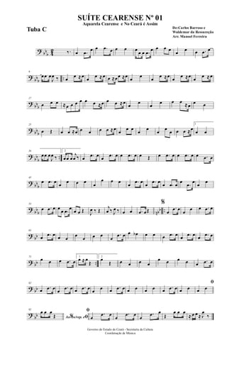 ? bb
b 42 ‰. œ .œ
œ œ .œ œ œ œ œ
œ œ .œ
œ œ œ œ
œ
œ œ .œ œ
?
bbb ..
9
œœ œ
J
œ ‰ œ œ ≈œ œ œ ≈œ œ ≈œœ ≈œ œ œ œ œ ≈œ œ œ ≈œ œ œ ≈œ
?
bbb
17
œ œ œ ≈œ œ œ œ œ œ ≈œ œ œ ≈œ
œ
œ
œ
œ œ œ ≈œ
œ œ
? bb
b
25
œ Œ œ œ ≈œ œ œ œ œ ≈œ
œ
œ œ
œ
œ
œ
œ
œ œ œ ≈œ
1
œ œ
?
bb
b
..
34
œœ œ
J
œ ‰
2
œœ œ
j
œ ‰ œ .œ œ œ .œ œ œ .œ œ œ Œ œ .œ œ œ .œ œ œ .œ œ
? bb
b
43
œ .œ œ
œ
œ œ œ
œ
œ œ œ
œ .œ œ
œ .œ œ
œ .œ œ
œ
.œ
œ
œ
œ
?
bb
b nbb ..
53
œ .œ œ œ œ .œ œ œ œ Œ J
œ ‰ Œ
j
œ ‰ J
œ ‰ œ œ .œ œŒ
%
œ
.œ œ
œ
œ œ .œ œ
?
bb
63
œ .œ œ œ œ
œ
œ œ œ
œ
.œ œ œ œb œ œ œ .œ œ œ .œ œ œ .œ œ
? bb ..
73
œ œ œ .œ œ
1
œ ≈ œ
Œ
2
œ
Œ œ œ œ œ
œ œ œ œ œ .œ œ
? bb
82
œ .œ œ œ
.œ œ œ .œ œ œ œ œ .œ œ œ œ œ œ œ .œ œ œ œ
ﬁ
œ œ
?
bb
92
Ao s/rep. e% ﬁ
œ œ œ
Œ
ﬁ
œ
.œ œ
œ
.œ œ
œ
.œ œ
Œ
œ œ œ
≈ œ œ ≈ J
œ
‰
Governo do Estado do Ceará - Secretaria da Cultura
Coordenação de Música
SUÍTE CEARENSE Nº 01
De:Carlos Barroso e
Waldemar da Ressureção
Arr. Manoel Ferreira
Aquarela Cearense e No Ceará é Assim
Tuba C
 